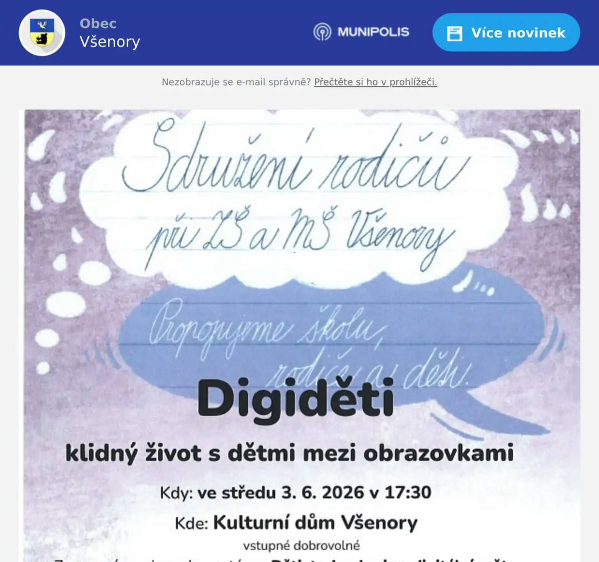 Dobrý den, připravili jsme pro vás několik červnových akcí: středa 3.6. 2026 od 17.30 Sdružení rodičů při ZŠ a MŠ Všenory zve na besedu na téma: Děti, technologie a digitální svět. Přednáší Jan Kršňák, lektor, publicista a zakladatel projektu Digiděti. Jde o závažné téma, o kterém je důležité mluvit. Pátek 5.6. 2026 od 16.00 je možné se podívat do Kaple sv. Jana Křtitele na vystoupení dětí ze zájmového kroužku SVČ pod vedením Vladimíra Šidlíka. Neděle 14.6. 2026 ve 14.30 před Kostelem sv. Václava se chystá vycházka s komentářem z cyklu Zapomenuté Všenory do ulice KARLA MAJERA - sraz účastníků ve 14.30 před Kostelem sv. Václava. Cestou si připomeneme sochu sv. Václava,  starou školu, Jana Karla Čemuse, pomník Obětem válek, obecní dům, starostu Bedřicha Homolku, park Teyrovských, vilu Teta, operního zpěváka Josefa Celerina, Josefa Tauše a jeho patenty, obchod s potravinami, skladatele Zdeňka Krotila, truhlářského mistra Matěje Pfausera a jeho úspěchy, muzikantskou rodinu Vlasáků, památný dub, stavbu všenorské školy,  starostu Antonína Petráka a kamennou lavičku s pamětní deskou Květoslava  Mašity. Vycházka potrvá asi dvě hodiny. Čtvrtek 18.6. 2026 od 19.00 kulturní dům - přednáška, Astronomové ze Štefánikovy hvězdárny ve Všenorech aneb povídání o hvězdách a pozorování oblohy a poté v 19.45  přechod na fotbalové hřiště, kde bude pozorování oblohy dalekohledem z hvězdárny. Neděle 14.6. 2026 Tradiční pouť, jako každý rok, již tradičně se uskuteční pouť od kapličky na návsi v Černolicích do Kaple sv. Jana Křtitele ve Všenorech. Odchod poutníků  je ve 14.00. Kolem Černolických skal se vydáme romantickou a fyzicky nenáročnou cestou do Všenor. Co nás čeká v Kapli sv. Jana Křtitele ? Od 15.00 Žehnání nové sochy Madona s dítětem od autora Jaroslava Bíma, hudební vystoupení, drobné občerstvení a příjemné posezení. Přejeme příjemné kulturní zážitky 