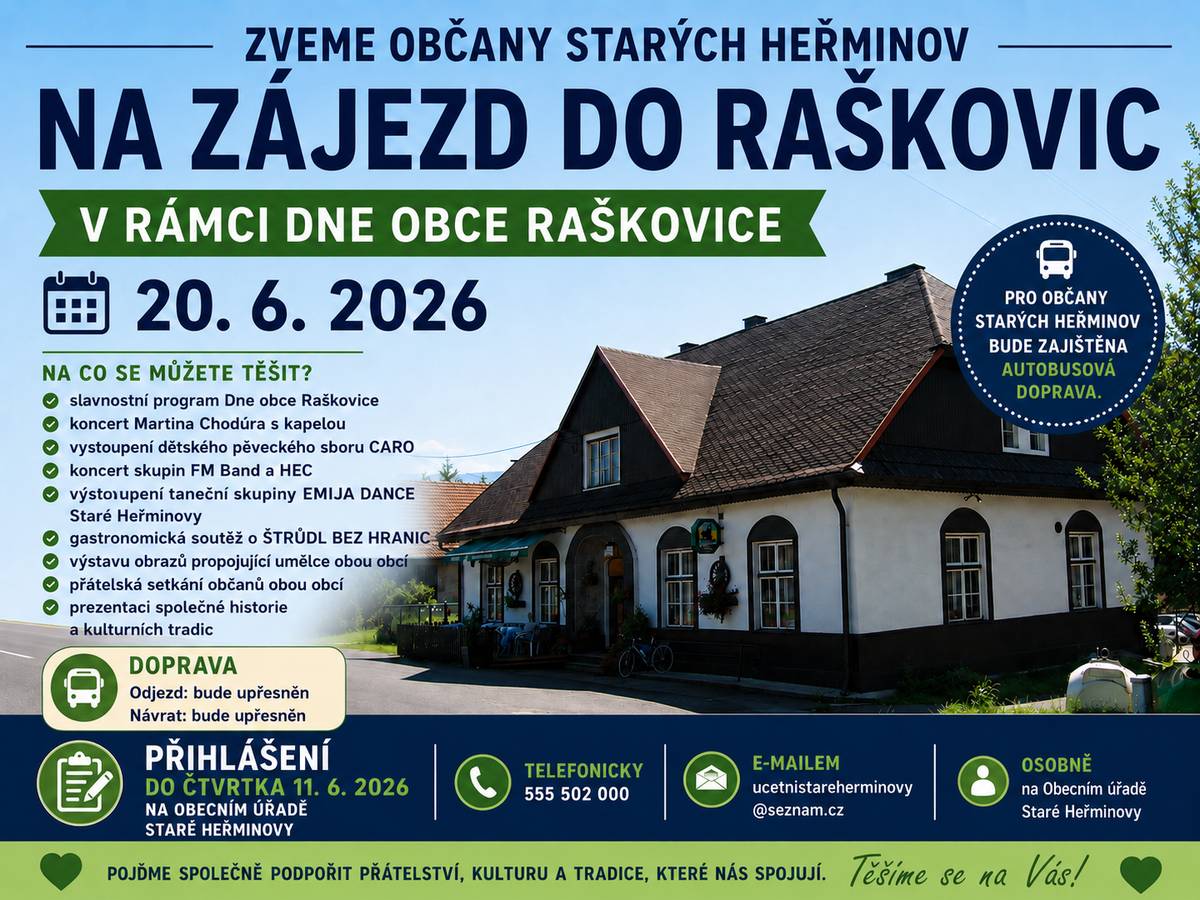 Milí spoluobčané,                                                                                        srdečně vás zveme na společný zájezd do Raškovic, který se uskuteční v rámci Dne obce Raškovice dne 20. 6. 2026. Čeká nás den plný setkávání, hudby, tradic a dobré nálady – ideální příležitost vyrazit společně, užít si program a strávit příjemné chvíle se sousedy i přáteli. Program dne vidíte v přiloženém plakátu, během dne vystoupí i naše děvčata z tanečního skupiny EMIJA DANCE, v místní knihovně budou vystaveny obrazy našich malířů p. Jana Foldyny a p. Jana Husara. Během dne proběhne soutěž „O štrúdl bez hranic“. Pro občany Starých Heřminov i z oklí bude zajištěna autobusová doprava zdarma. Přihlášení je možné do čtvrtku 11. 6. 2026: osobně na Obecním úřadě Staré Heřminovy, telefonicky: 555 502 000, e-mailem: ucetnistareherminovy@seznam.cz.  Přijeďte společně sdílet radost, hudbu a přátelskou atmosféru. Věříme, že výlet bude krásným zážitkem pro malé i velké.