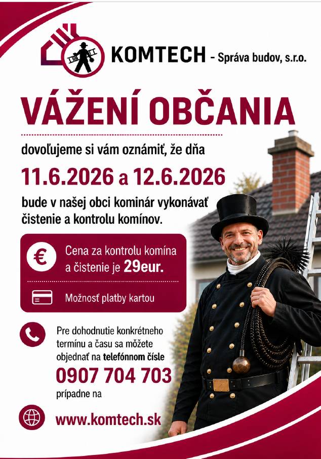 Vážení občania, dovoľujeme si vám oznámiť, že dňa  11.6.2026 a 12.6.2026 bude v našej obci kominár vykonávať čistenie a kontrolu komínov. Cena za kontrolu a čistenie komína je 29eur. Pre dohodnutie konkrétneho termínu a času sa môžete objednať na telefónnom čísle 0907 704 703.
