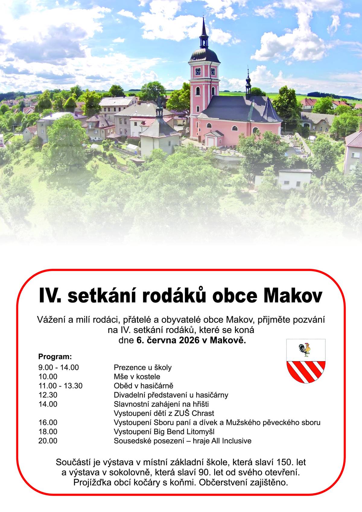 Vážení a milí rodáci, přátelé a obyvatelé obce Makov, přijměte pozvání na IV. setkání rodáků, které se koná dne 6. června 2026 v Makově. Program:   9.00 prezence u základní školy             zahájení výstavy ve škole k výročí 150 let ZÁKLADNÍ ŠKOLY v Makově             zahájení výstavy v sokolovně výročí 90let SOKOLOVNY 10.00 mše v kostele 11.00 - 13.30  oběd v hasičském domě 12.30   divadelní představení pod altánem u hasičárny 14.00   slavnostní zahájení na hřišti, vystoupení dětí z ZUŠ Chrast 16.00   vystoupení Sboru paní a dívek a Mužského pěveckého sboru 18.00   vystoupení Big Bend Litomyšl 20.00   sousedské posezení – hraje skupina All Inclusive s Mirečkem Koupilem