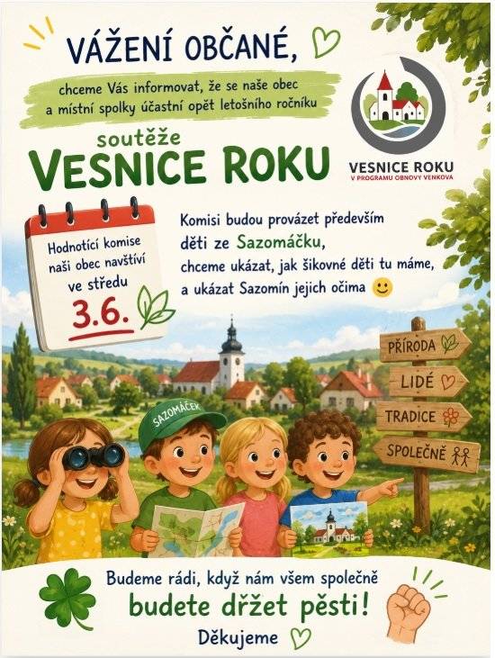Vážení občané, chceme Vás informovat, že se naše obec a místní spolky účastní opět letošního ročníku soutěže Vesnice roku. Hodnotící komise naši obec navštíví ve středu 3.6. Komisi budou provázet především děti ze Sazomáčku, chceme ukázat, jak šikovné děti tu máme, a ukázat Sazomín jejich očima.  Budeme rádi, když nám všem společně budete držet pěsti. Děkujeme