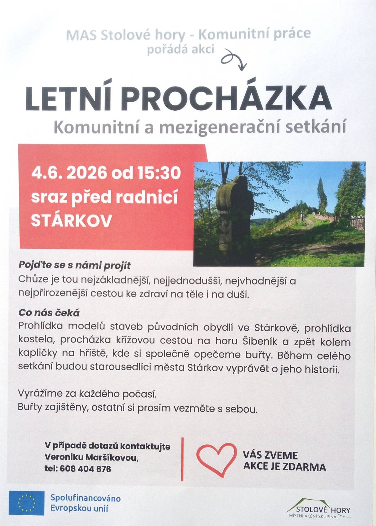MAS Stolové hory pořádá akci LETNÍ PROCHÁZKA (komunitní a mezigenerační setkání) Kdy: 4. 6. 2026 od 15:30 Kde: sraz před radnicí ve Stárkově Pojďte se s námi projít. Chůze je tou nejzákladnější, nejjednodušší, nejvhodnější a nejpřirozenější cestou k zdraví na těle i na duši. Co nás čeka: * prohlídka modelů staveb původních obydlí ve Stárkově * prohlídka kostela * procházka křížovou cestou na horu Šibeník a zpět kolem kapličky na hřiště * opékání buřtů Vyráží se za každého počasí, buřty zajištěny, ostatní si vezměte s sebou. V případe dotazů volejte paní Veroniku Maršíkovou, tel.: 608 404 676
