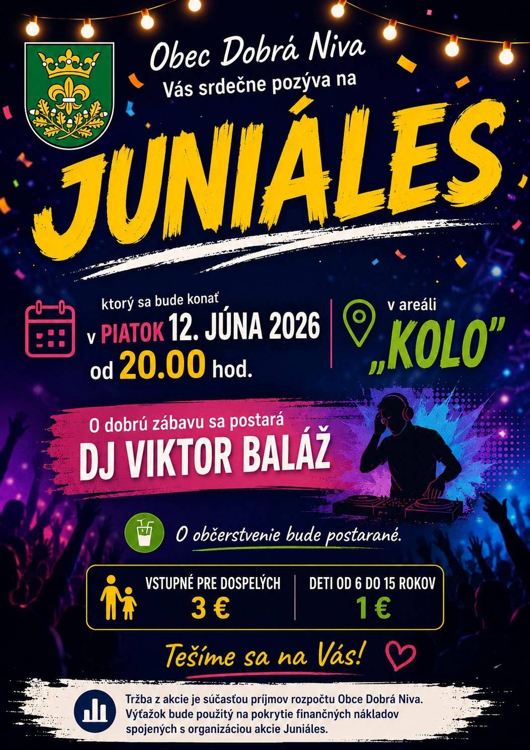 Obec Dobrá Niva Vás srdečne pozýva na JUNIÁLES, ktorý sa bude konať v piatok 12. júna 2026 od 20.00 hod. v areáli „KOLO“. O dobrú zábavu sa postará DJ Viktor Baláž. O občerstvenie bude postarané. Vstupné pre dospelých je 3 €, deti od 6 do 15 rokov 1 €.     Tešíme sa na Vás!     Tržba z akcie je súčasťou príjmov rozpočtu Obce Dobrá Niva. Výťažok bude použitý na pokrytie finančných nákladov spojených s organizáciou akcie Juniáles.