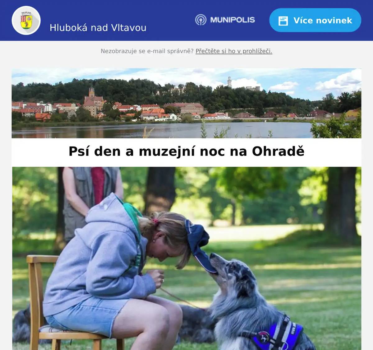 Milí spoluočbané, NZM Ohrada Vás srdečně zve na Psí den a muzejní noc, kterou pořádá ve spolupráci s Českomoravskou kynologickou unií. Akce se koná dne 7. 6. (neděle) od 10:00 do 19:00 v Muzeu Lesnictví, myslivosti a rybářství na zámku Ohrada v Hluboké nad Vltavou. Od 10:00 do 16:00 se návštěvníkům představí Česká národní plemena psů a psi v akci při ukázkách pasení, obran a lovecké práce. Své dovednosti předvedou i elegantní chrti, smečka saňových psů či asistenční a canisterapeutičtí psi. Pro malé i velké milovníky psů je připraven pestrý doprovodný program na téma Pes. Od 16:00 bude následovat vernisáž výstavy Pes a lov věnované pozoruhodné historii loveckých psů, i jejich současnému chovu a výcviku. Na téma výstavy naváže odborná přednáška Mgr. Rudolfa Slaby Lovecká smečka současnosti a kurátorské prohlídky expozice. Vstup na akci je zdarma, na místě bude připraveno malé občerstvení. Přijďte si užít den plný zábavy a poučeni s nejlepším přítelem člověka. Těšíme se na vás. 
