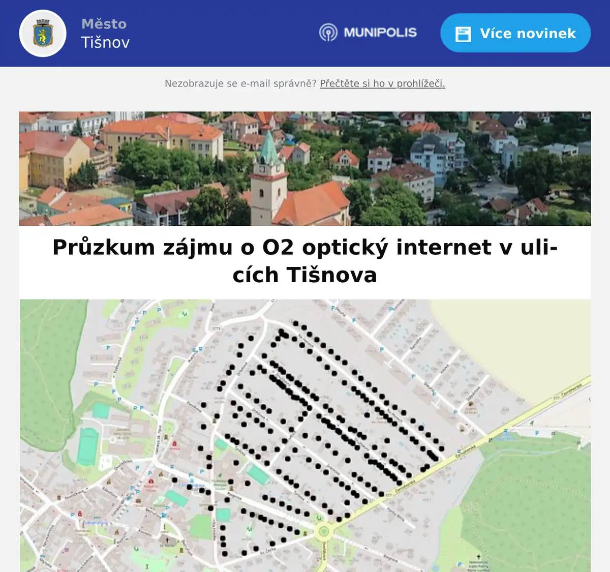 Společnost O2 informuje, že bude ve vybraných ulicích v Tišnově zjišťovat zájem o optický internet. Během června nejprve elektronicky. Pokud se jim nepodaří informace od občanů získat elektronicky, osloví je v průběhu července nebo srpna osobně. Průzkum se týká ulic nebo částí ulic: Drbalova, Na Honech, Družstevní, Jiráskova, Tyršova, Riegrova, Na Hrádku, Sv. Čecha, Dvořákova, Chodníček, Hřbitovní, Bezručova, Majorova, Brněnská, Cáhlovská, Nádražní, Na Zahrádkách, Mlýnská, Procházkova, Koráb, Neumannova a nám. Komenského. Jednotlivá místa jsou vyznačena v mapách.