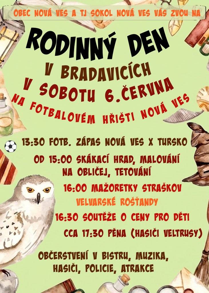Děti, rodiče, prarodiče, sousedé, zveme vás na sobotní Rodinný den na hřiště TJ Sokol Nová Ves. Co nás čeká: ✅13:30 fotb. zápas Nová Ves x Tursko ✅od 15:00 skákací hrady, tetování, malování na obličej ✅od 16:00 vystoupení mažoretek TJ Straškov a Velvarských rošťand ✅cca od 16:30 disciplíny pro děti (od malých po velké) ve stylu Harryho Pottera, odměny pro všechny ✅ cca od 17:30 hasičská pěna  Malí kouzelníci a kouzelnice vítáni! Plavky a ručníky s sebou.  Těšíme se na bezva odpoledne! Bohdana Tobiášková, kultura Nová Ves
