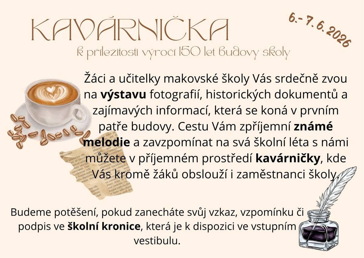K příležitosti výročí 150 let budovy školy 6 - 7.6.2026 Vás žáci a učitelky makovské školy srdečně zvou na výstavu fotografií, historických dokumentů a zajímavých informací, která se koná v prvním patře budovy. Cestu Vám zpříjemní známé melodie a zavzpomínat na svá školní léta s námi můžete v příjemném prostředí kavárničky, kde Vás kromě žáků obslouží i zaměstnanci školy.