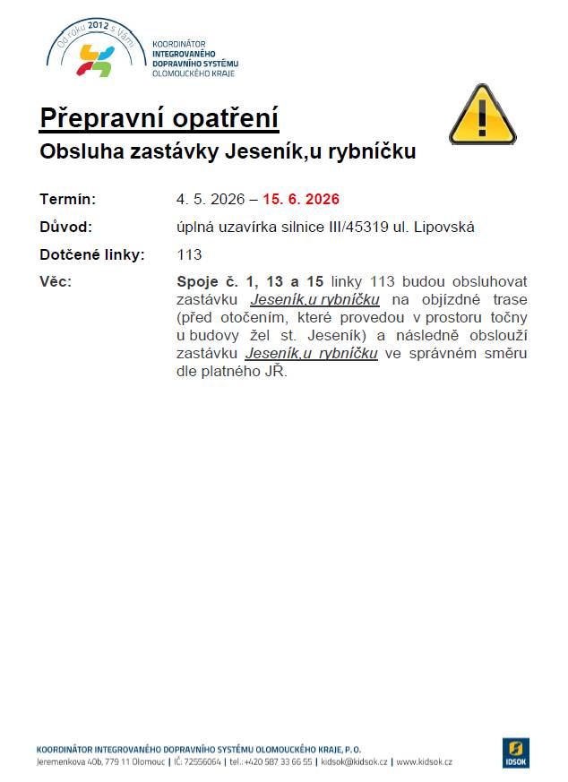 Na základě informací od žadatele dochází k prodloužení úplné uzavírky v Jeseníku s platností do 15. 6. 2026. V příloze zasíláme aktualizované přepravní opatření týkající se neobsluhování zastávek Jeseník, nemocnice, Jeseník, Lipovská a Jeseník, u rybníčku. Aktualizované informace o uzavírce naleznete také zde: https://www.idsok.cz/vyluky/uplna-a-castecna-uzavirka-silnice-iii-45319-ulice-lipovska-v-jeseniku/. Děkujeme Vám za spolupráci při informování cestujících.