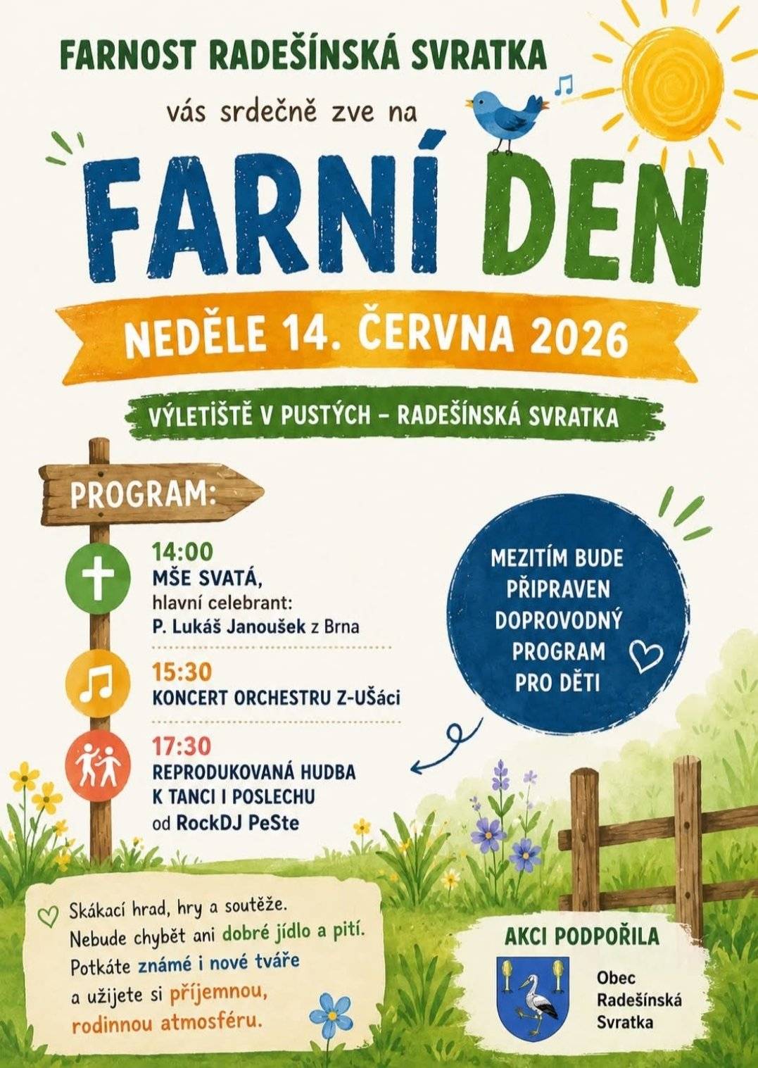 Farnost Radešínská Svratka zve občany na tradiční Farní den, který se uskuteční v neděli 14. 6. 2026 na výletišti v Pustých. Program: 14:00 – mše svatá (hlavní celebrant P. Lukáš Janoušek)  15:30 – koncert orchestru Z‑UŠáci 17:30 – reprodukovaná hudba k tanci i poslechu (RockDJ PeSte) Po celou dobu bude připraven doprovodný program pro děti (skákací hrad, hry, soutěže) a občerstvení.