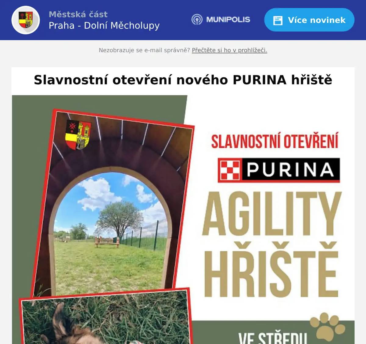 Milí občané, srdečně vás zveme na slavnostní otevření nového PURINA agility hřiště v Dolních Měcholupech ve středu 10. června od 17:00. Hřiště vzniklo ve spolupráci městské části a společnosti PURINA. Čeká vás slavnostní přestřižení pásky, ukázky agility a výcviku psů, možnost vyzkoušet si překážky pod vedením profesionální trenérky Evy Bukričové, veterinární poradenství od MIA VET i drobné dárky od společnosti PURINA. Těšíme se na vás i vaše čtyřnohé parťáky!