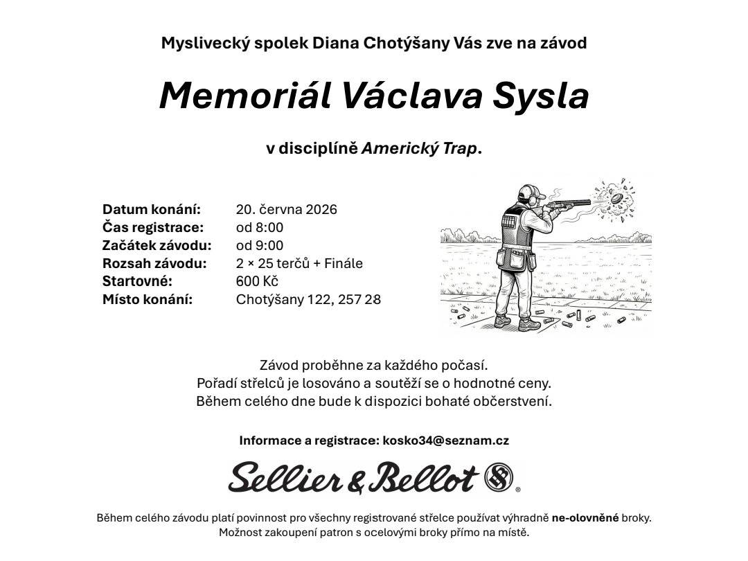 Vážení, Myslivecký spolek Diana Chotýšany Vás srdečně zve na závod Memoriál Václava Sysla v disciplíně Americký Trap v sobotu 20.6.2026 v areálu střelnice v Chotýšanech č.p. 122, od 9:00 (registrace od 8:00) hod. Akce je přístupná široké veřejnosti. Rozsah závodu 2x25 terčů + finále, startovné 600 Kč. Závod proběhne za každého počasí. Pořadí střelců je losováno a soutěží se o hodnotné ceny. Během celého dne bude k dispozici bohaté občerstvení. Informace a registrace na kosko34@seznam.cz