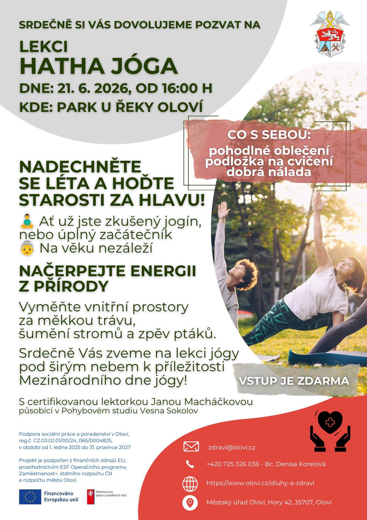 Dovolujeme si Vás, dne 21. května 2026 od 16:00 hodin, srdečně pozvat na lekci "Hatha jóga" pod širým nebem.  Chcete udělat něco pro své zdraví, ale upřednostňujete pomalejší tempo?  Pojďme si společně užít pohodu, načerpat energii z přírody a rozhýbat tělo pomocí jógy za doprovodu relaxační hudby. Vezměte si podložku na cvičení, pohodlné oblečení a přijďte si do parku u řeky zacvičit k příležitosti Mezinárodního dne jógy s certifikovanou lektorkou Janou Macháčkovou → Instagram. Ať už jste zkušení jogíni, nebo jste na podložce ještě nikdy nestáli, tahle lekce je pro každého bez ohledu na věk.  Více info v přiloženém plakátku.  Lekce je ZDARMA.  zdravi@olovi.cz +420 725 326 036