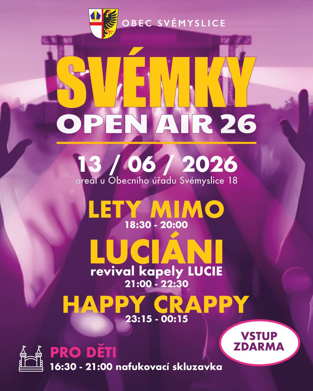 SVÉMKY OPEN AIR 2026 Srdečně Vás zveme na již tradiční červnovou akci ve Svémyslicích, která se bude konat u obecního úřadu tuto sobotu 13.06.2026 od ??:??. Záleží na Vás: - od 16:30 pro děti nafukovací skluzavka - od 18:30 vystoupení kapely LETY MIMO - od 21:00 vystoupení revival kapely Lucie - LUCIÁNI, kteří nás již navštívili v roce 2023 a pro velký úspěch, samé kladné ohlasy jsme se rozhodli je letos pozvat znovu - od 23:15 vystoupí kapely HAPPY CRAPPY, která pravidelně zakončuje náš festivalový večer Bohužel Vám zatím nemůžeme potvrdit, probíhají jednání, ale je zcela reálné, že nás čeká překvapení jako tomu bylo v roce 2024. Podmínkou však je vhodné počasí. Čas také neznámí. Předpoklad mezi 17:00 a 18:00 hod.