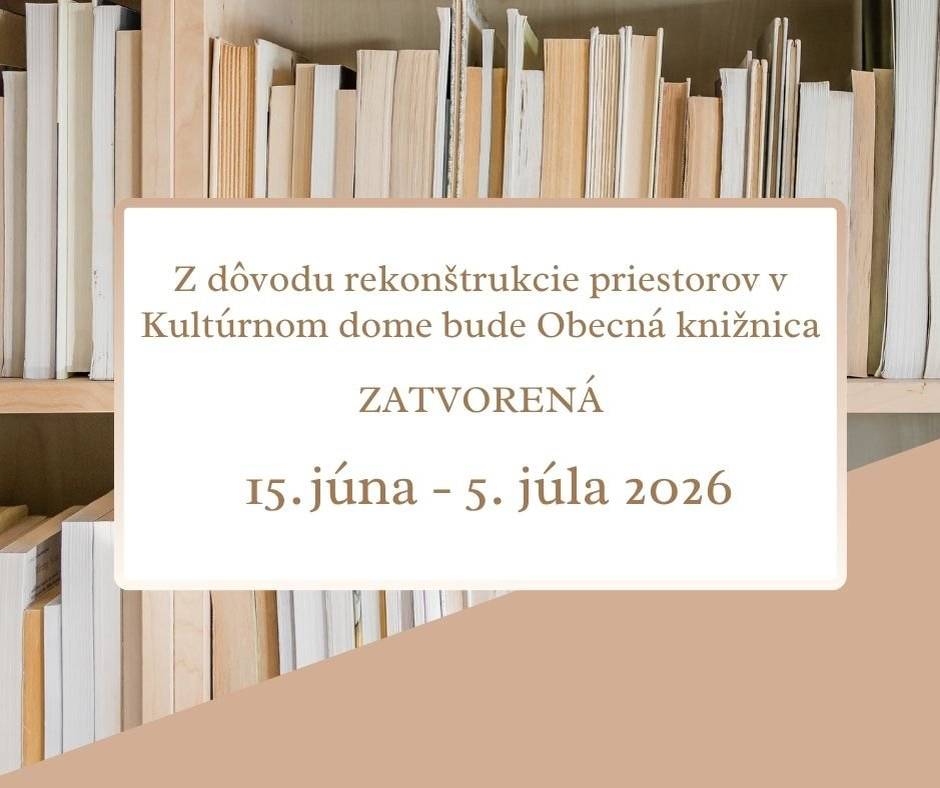Z dôvodu rekonštrukcie priestorov v Kultúrnom dome bude Obecná knižnica v dňoch 15. júna - 5. júla 2026 ZATVORENÁ  Knihy si môžete vypožičať tento týždeň PONDELOK: 14:00 - 16:00 STREDA: 9:00 - 11:00, 14:00 - 17:00 ŠTVRTOK: 14:00 - 17:00