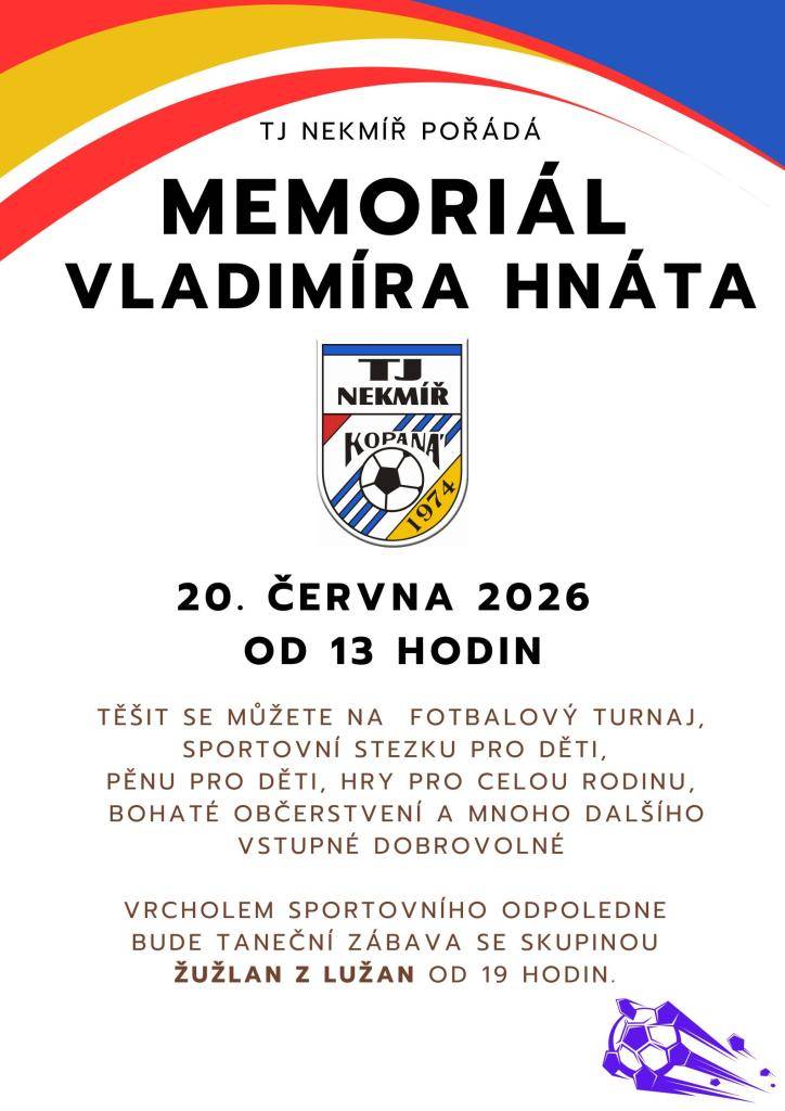TJ Nekmíř pořádá v sobotu 20.6.2026 od 13,00 hodin Memoriál Vladimíra Hnáta. Přijďte fandit na fotbalový turnaj, projít si s dětmi sportovní stezku a večer zakončit taneční zábavou. Občerstvení zajištěno.