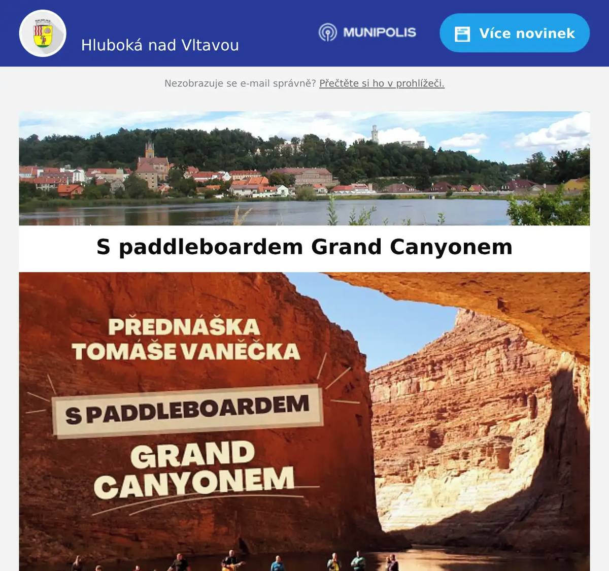 Milí spoluobčané, srdečně vás zveme na cestopisnou přednášku Tomáše Vaněčka „S paddleboardem Grand Canyonem“, která vás zavede na jedinečnou výpravu po řece Colorado skrze dechberoucí scenérie Grand Canyonu. Přijďte si poslechnout autentické zážitky, příběhy z expedice i pohled do míst, kam se většina lidí nikdy nepodívá. 10. června 2026 od 18:00 hodinZasedací místnost městského úřaduHluboká nad Vltavou