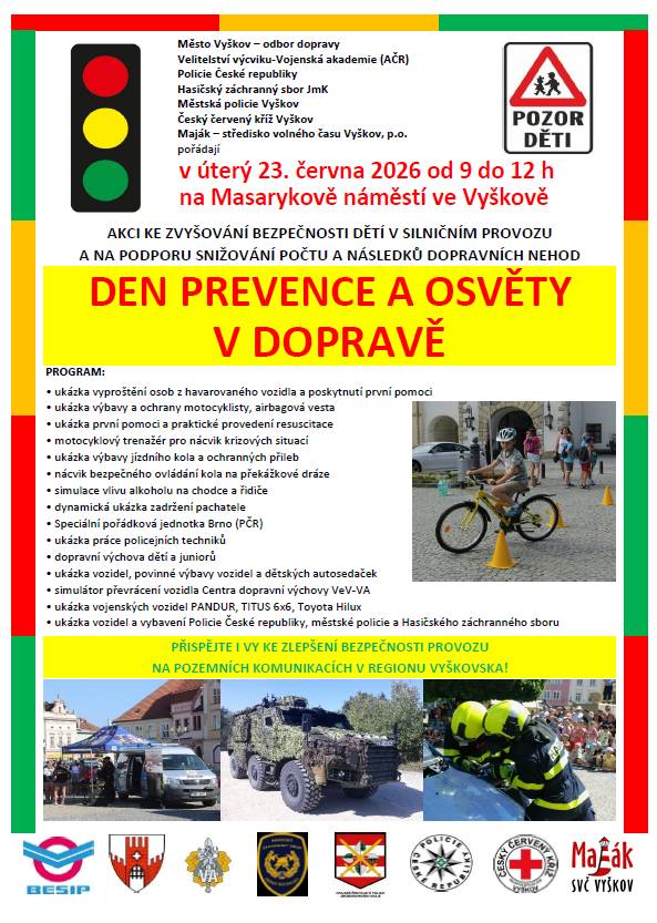 MěÚ Vyškov odbor dopravy, Policie České republiky, Velitelství výcviku – Vojenská akademie a Hasičský záchranný sbor pořádá v úterý 23. června od 9.00 do 12.00 hod. na náměstí ve Vyškově Den prevence a osvěty v dopravě. Uvidíte ukázku vyprošťování osob z vozidla. Děti si mohou odnést daktyloskopické otisky prstů i drobné dárky za aktivní účast v soutěžích. Můžete si zopakovat základy první pomoci či nechat změřit krevní tlak. Uvidíte policejní, vojenskou i hasičskou techniku. Pomocí speciálních brýlí si vyzkoušíte, jak nebezpečné je pohybovat se ve stavu opilosti či pod vlivem drog. Nebude chybět ani trenažer převrácení vozidla. Akce, kterou podpořil i Jihomoravský kraj, BESIP, Maják Vyškov a Český červený kříž Vyškov je určena pro širokou veřejnost od menších dětí po dospělé. Srdečně zvou pořadatelé.
