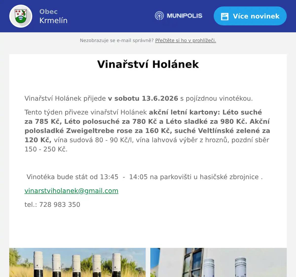  Vinařství Holánek přijede v sobotu 13.6.2026 s pojízdnou vinotékou. Tento týden přiveze vinařství Holánek akční letní kartony: Léto suché za 785 Kč, Léto polosuché za 780 Kč a Léto sladké za 980 Kč. Akční polosladké Zweigeltrebe rose za 160 Kč, suché Veltlínské zelené za 120 Kč, vína sudová 80 - 90 Kč/l, vína lahvová výběr z hroznů, pozdní sběr 150 - 250 Kč.    Vinotéka bude stát od 13:45  -  14:05 na parkovišti u hasičské zbrojnice . vinarstviholanek@gmail.com tel.: 728 983 350 