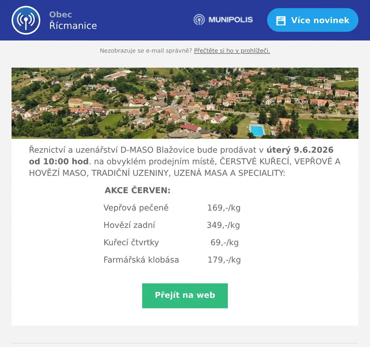 Řeznictví a uzenářství D-MASO Blažovice bude prodávat v úterý 9.6.2026 od 10:00 hod. na obvyklém prodejním místě, ČERSTVÉ KUŘECÍ, VEPŘOVÉ A HOVĚZÍ MASO, TRADIČNÍ UZENINY, UZENÁ MASA A SPECIALITY: AKCE ČERVEN: Vepřová pečeně               169,-/kg Hovězí zadní                    349,-/kg Kuřecí čtvrtky                    69,-/kg Farmářská klobása           179,-/kg
