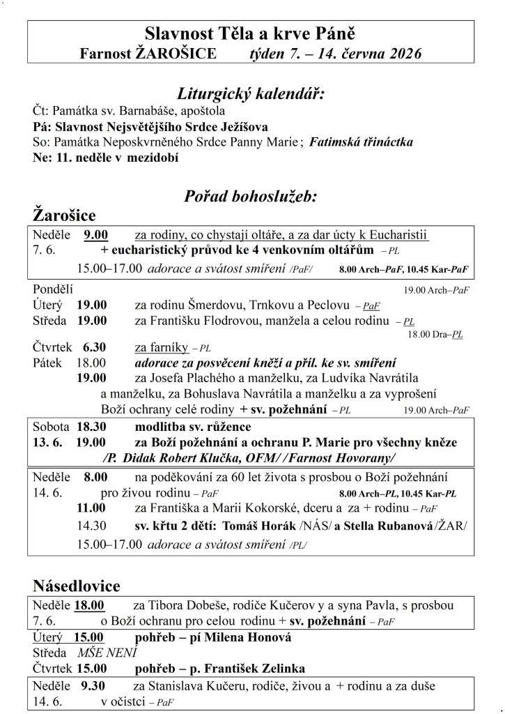 Slavnost Těla a krve Páně  Farnost ŽAROŠICE  týden 7. – 14. června 2026    Liturgický kalendář:  Čt: Památka sv. Barnabáše, apoštola  Pá: Slavnost Nejsvětějšího Srdce Ježíšova   So: Památka Neposkvrněného Srdce Panny Marie; Fatimská třináctka  Ne: 11. neděle v mezidobí    Pořad bohoslužeb:  Žarošice