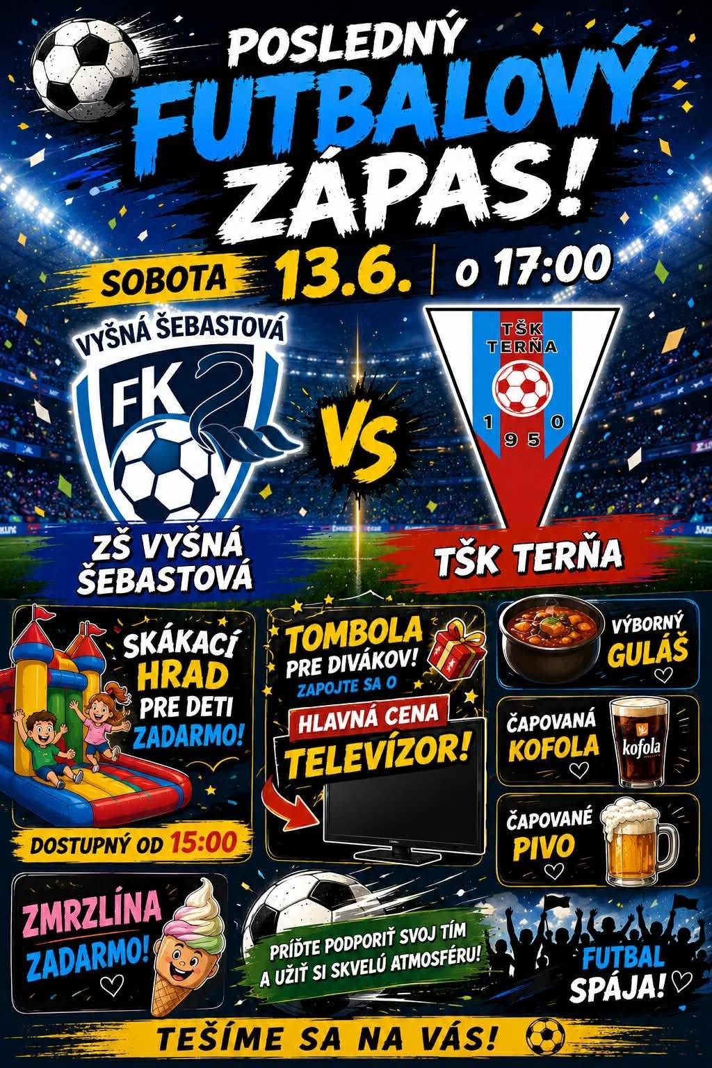 Vážení občania,  pozývame Vás na pohodovú sobotnú akciu na našom futbalovom ihrisku. Jednak to bude posledný futbalový zápas tejto sezóny medzi Združením športov Vyšná Šebastová a TŠK Terňa a to už túto 𝘀𝗼𝗯𝗼𝘁𝘂 𝟭𝟯.𝟲.𝟮𝟬𝟮𝟲 𝗼 𝟭𝟳:𝟬𝟬 na futbalovom ihrisku vo Vyšnej Šebastovej. Pretým však už od 15:00 bude pripravený 𝘀𝗸𝗮́𝗸𝗮𝗰𝗶́ 𝗵𝗿𝗮𝗱 a 𝘇𝗺𝗿𝘇𝗹𝗶𝗻𝗮 𝘇𝗮𝗱𝗮𝗿𝗺𝗼. Pre divákov bude pripravená 𝘁𝗼𝗺𝗯𝗼𝗹𝗮, kde hlavnou cenou je 𝘁𝗲𝗹𝗲𝘃𝗶́𝘇𝗼𝗿. Bude na vás čakať výborný GULÁŠ , čapované PIVO a KOFOLA. Príďte podporiť svoj tím a užiť si skvelú atmosféru...PRETOŽE FUTBAL SPÁJA .