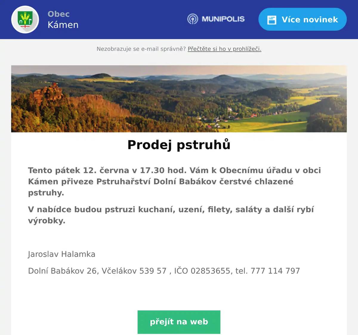 Tento pátek 12. června v 17.30 hod. Vám k Obecnímu úřadu v obci Kámen přiveze Pstruhařství Dolní Babákov čerstvé chlazené pstruhy. V nabídce budou pstruzi kuchaní, uzení, filety, saláty a další rybí výrobky.  Jaroslav Halamka Dolní Babákov 26, Včelákov 539 57 , IČO 02853655, tel. 777 114 797 