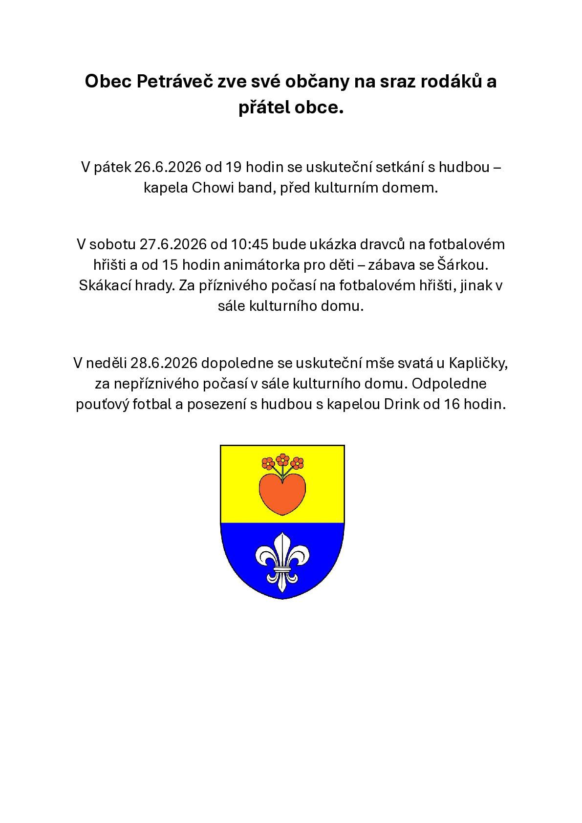 V pátek 26.6.2026 od 19 hodin se uskuteční setkání s hudbou – kapela Chowi band, před kulturním domem. V sobotu 27.6.2026 od 10:45 bude ukázka dravců na fotbalovém hřišti a od 15 hodin animátorka pro děti – zábava se Šárkou. Skákací hrady. Za příznivého počasí na fotbalovém hřišti, jinak v sále kulturního domu. V neděli 28.6.2026 cca v 11 hodin se uskuteční mše svatá u Kapličky, za nepříznivého počasí v sále kulturního domu. Odpoledne pouťový fotbal a posezení s hudbou s kapelou Drink od 16hodin.
