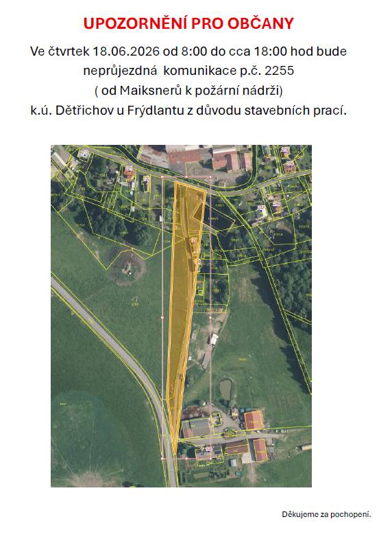 UPOZORNĚNÍ PRO OBČANY Ve čtvrtek 18.06.2026 od 8:00 do cca 18:00 hod bude neprůjezdná  komunikace p.č. 2255 ( od Maiksnerů k požární nádrži) k.ú. Dětřichov u Frýdlantu z důvodu stavebních prací.