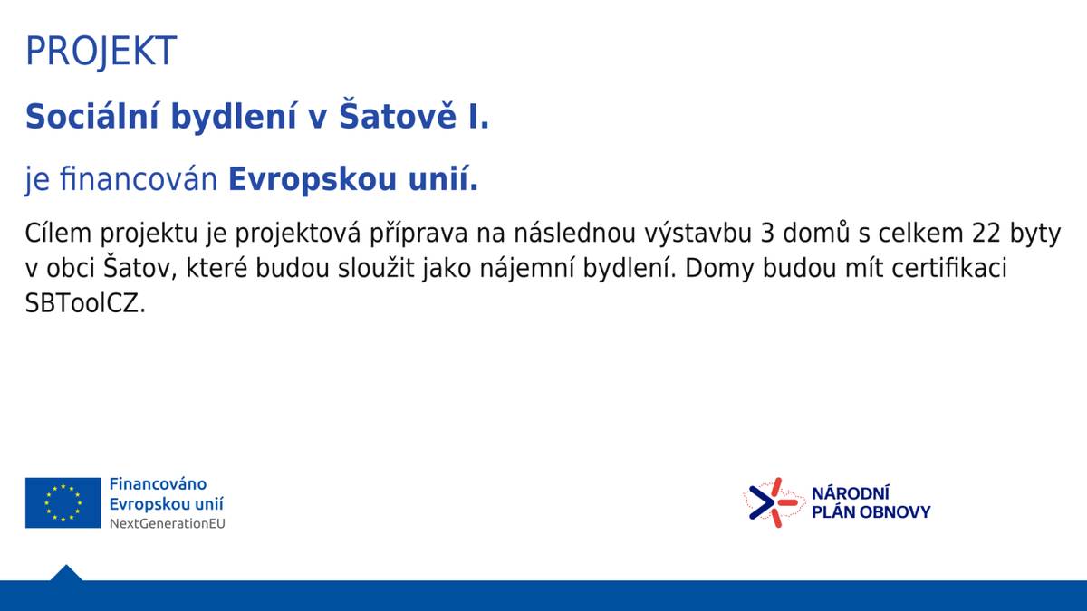 Šatov zahájil v roce 2025 práce na projektu „Sociální bydlení v Šatově I.“, jehož cílem je zpracování kompletní projektové dokumentace pro výstavbu tří bytových domů s celkovou kapacitou 22 nájemních bytů. Projekt je spolufinancován Evropskou unií a z prostředků Národního plánu obnovy.