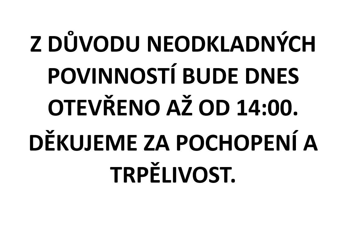 Z DŮVODU NEODKLADNÝCH POVINNOSTÍ BUDE DNES OTEVŘENO AŽ OD 14:00.  DĚKUJEME ZA POCHOPENÍ A TRPĚLIVOST.