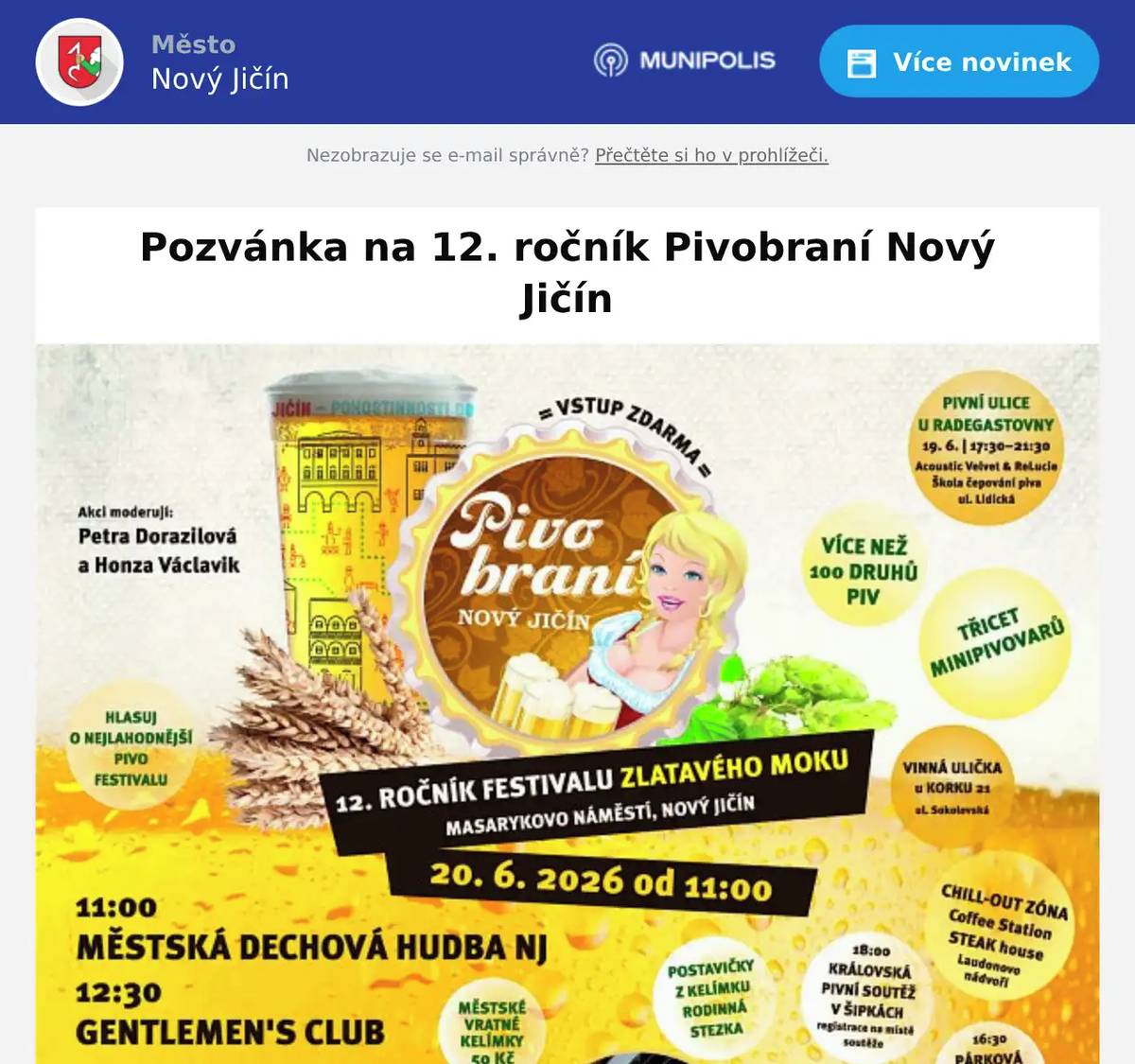 Dobrý den,  přijďte si užít jedinečnou atmosféru již 12. ročníku festivalu Pivobraní Nový Jičín, který v sobotu 20. června opět promění Masarykovo náměstí v centrum skvělého piva, hudby, gastronomie a zábavy. 📅 Sobota 20. června | 11:00–24:00📍 Masarykovo náměstí, Nový Jičín🆓 Vstup zdarma | Akce proběhne za každého počasí Na co se můžete těšit? 🍻 30 regionálních i zahraničních minipivovarů 🍺 Desítky pivních speciálů k ochutnání 🍴 Bohatá gastro nabídka 🍷 Vinná ulička „U Korku 21“ 🎶 Celodenní hudební program 🎤 Hudební program na hlavním pódiu Městská dechová hudba Nový Jičín Gentlemans Club Lenas Zahrádkáři Visací zámek Pražský výběr Heľenine oči RCZ – Rammstein Tribute Show s ohňovou show 🏆 Zábava pro malé i velké 👨👩👧👦 Rodinná stezka s festivalovými postavičkami 🎯 Královská pivní soutěž a turnaj v šipkách 🌭 Soutěž v pojídání párků v rohlíku na čas 🌿 Chill-out zóna na Laudonově nádvoří Zajištěny budou mimořádné autobusové a vlakové spoje do okolních měst a obcí. ✨ Festival začíná už v pátek! Pivní ulička u Radegastovny TiskárnyKoncerty kapel Acoustic Velvet a ReLucie📅 Pátek 19. června | 17:00–22:00 Více informací, kompletní program a jízdní řády najdete na: www.pivobraninj.cz S pozdravem a přáním krásného dne, tým Návštěvnického centra Nový Jičín