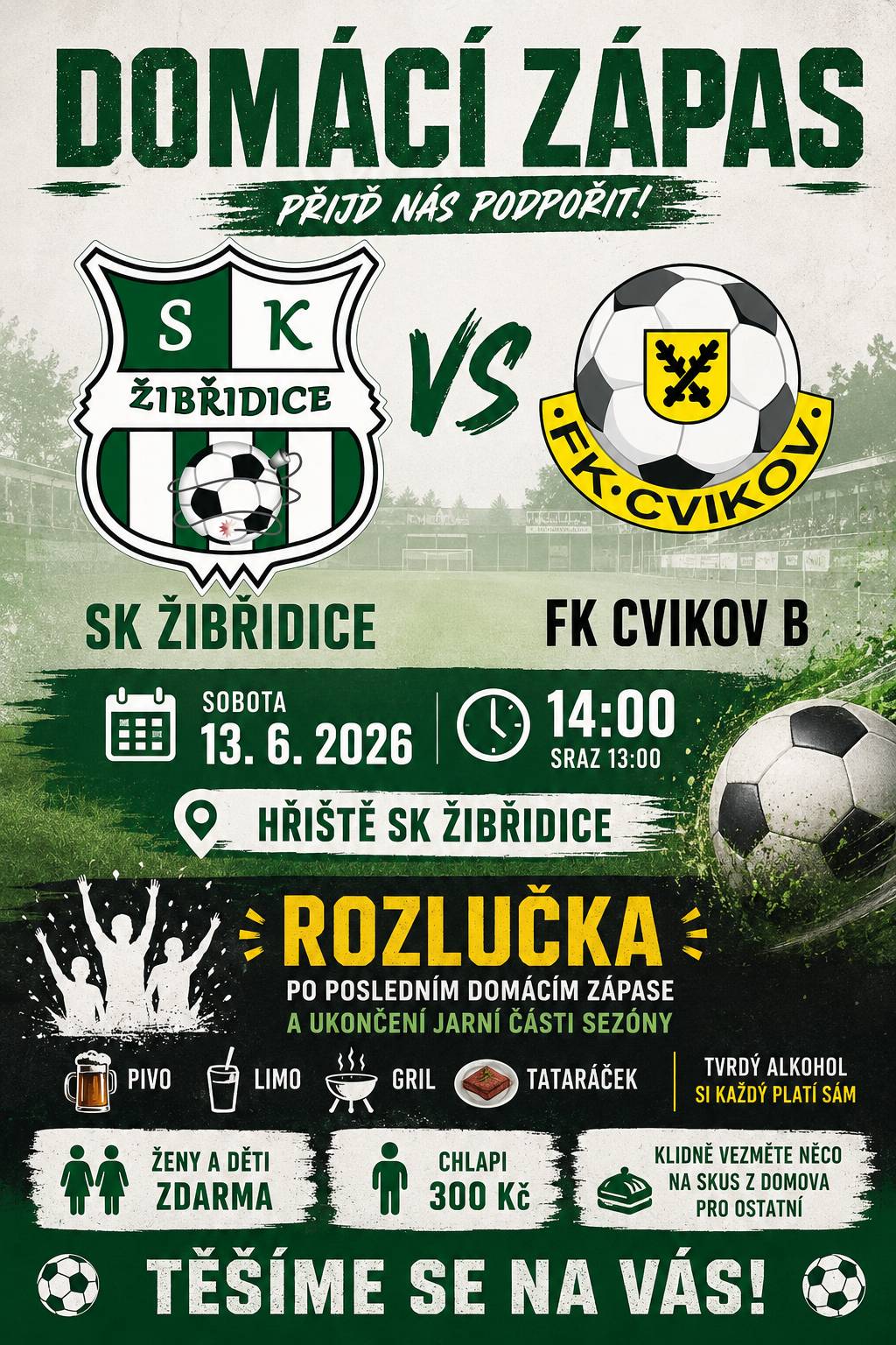 SK Žibřidice zve všechny občany a fanoušky fotbalu na poslední domácí mistrovské utkání jarní části sezóny. V sobotu 13. června od 14 hodin nastoupí na hřišti v Žibřidicích domácí tým SK Žibřidice proti FK Cvikov B. Přijďte podpořit naše hráče a vytvořit jim skvělou domácí atmosféru. Po skončení zápasu proběhne na hřišti společná rozlučka s jarní částí sezóny. Připraveno bude pivo, limo, grilované dobroty a tataráček. Ženy a děti mají vstup zdarma, pro muže je příspěvek 300 korun. Kdo bude chtít, může přinést něco dobrého na ochutnání pro ostatní.