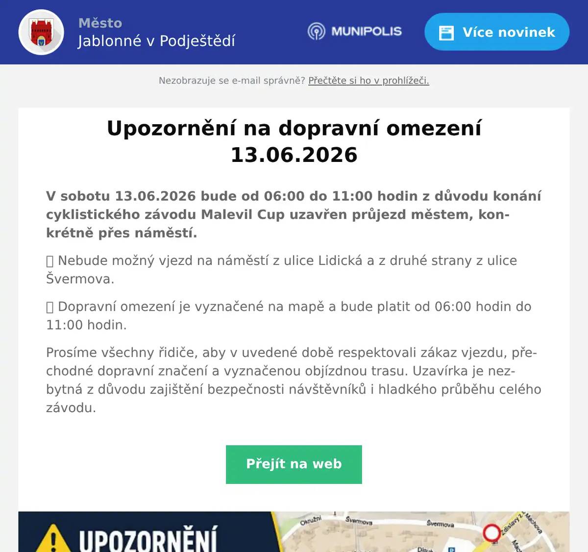 V sobotu 13.06.2026 bude od 06:00 do 11:00 hodin z důvodu konání cyklistického závodu Malevil Cup uzavřen průjezd městem, konkrétně přes náměstí. ⛔️ Nebude možný vjezd na náměstí z ulice Lidická a z druhé strany z ulice Švermova. ⛔️ Dopravní omezení je vyznačené na mapě a bude platit od 06:00 hodin do 11:00 hodin. Prosíme všechny řidiče, aby v uvedené době respektovali zákaz vjezdu, přechodné dopravní značení a vyznačenou objízdnou trasu. Uzavírka je nezbytná z důvodu zajištění bezpečnosti návštěvníků i hladkého průběhu celého závodu.