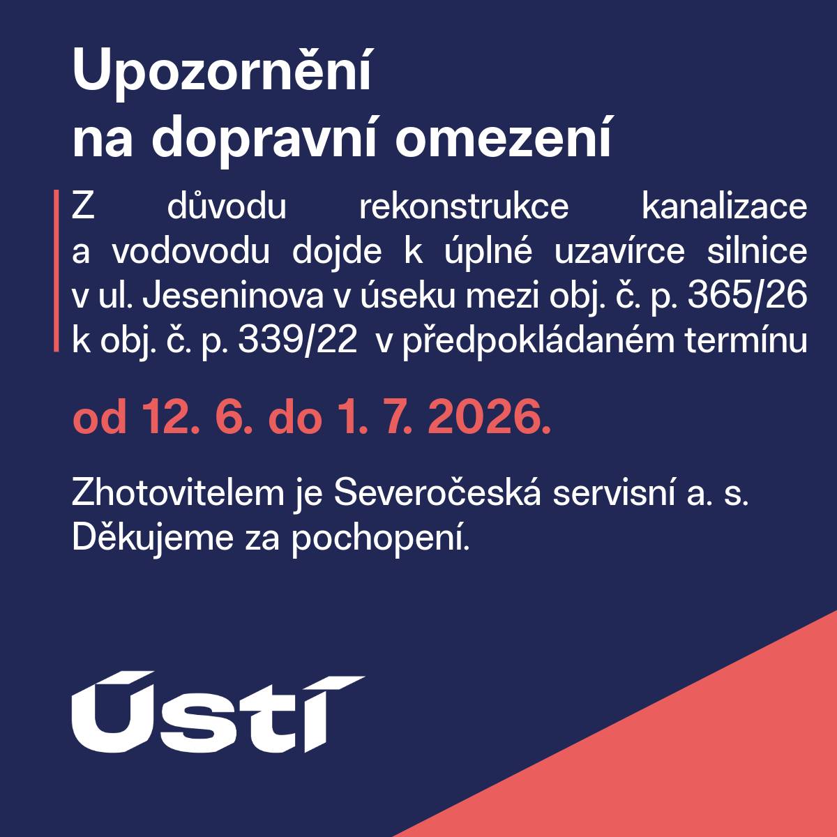 Z důvodu rekonstrukce kanalizace a vodovodu dojde k úplné uzavírce silnice v ul. Jeseninova v úseku mezi obj. č. p. 365/26 k obj. č. p. 339/22 v předpokládaném termínu od 12. 6. do 1. 7. 2026. Zhotovitelem je Severočeská servisní a. s. Děkujeme za pochopení.