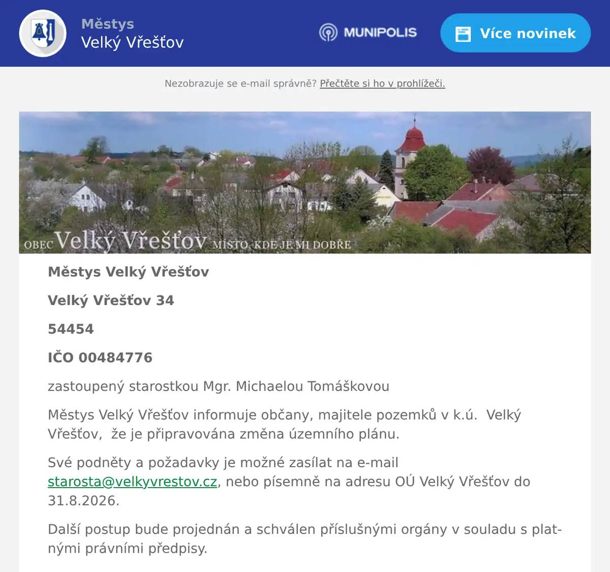 Městys Velký Vřešťov Velký Vřešťov 34 54454 IČO 00484776 zastoupený starostkou Mgr. Michaelou Tomáškovou Městys Velký Vřešťov informuje občany, majitele pozemků v k.ú.  Velký Vřešťov,  že je připravována změna územního plánu. Své podněty a požadavky je možné zasílat na e-mail starosta@velkyvrestov.cz, nebo písemně na adresu OÚ Velký Vřešťov do 31.8.2026. Další postup bude projednán a schválen příslušnými orgány v souladu s platnými právními předpisy. 
