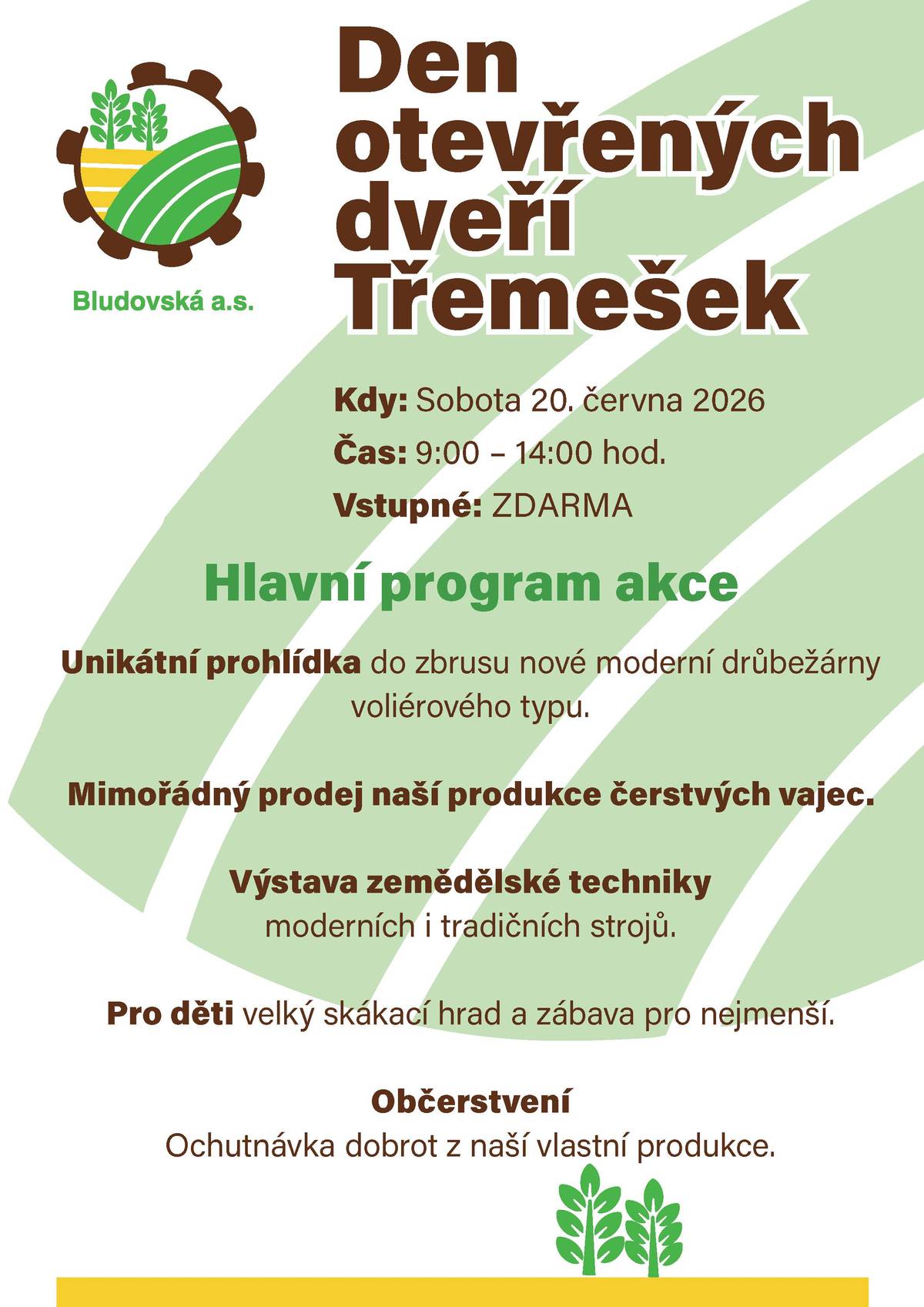 Bludovská a.s. pořádá  v sobotu 20. června 2026 od 9 – 14 hodin  DEN OTEVŘENÝCH DVEŘÍ na Třemešku.  Hlavním programem je unikátní prohlídka zbrusu nové moderní drůbežárny voliérového typu. Dále pro Vás bude připravena výstava zemědělské techniky a pro děti velký skákací hrad a zábava pro nejmenší. Občerstvení zajištěno – gril, limo, pivo Dále bude probíhat prodej čerstvých vajec a výrobků z jatek Bludovské a.s. Vstupné je zdarma.