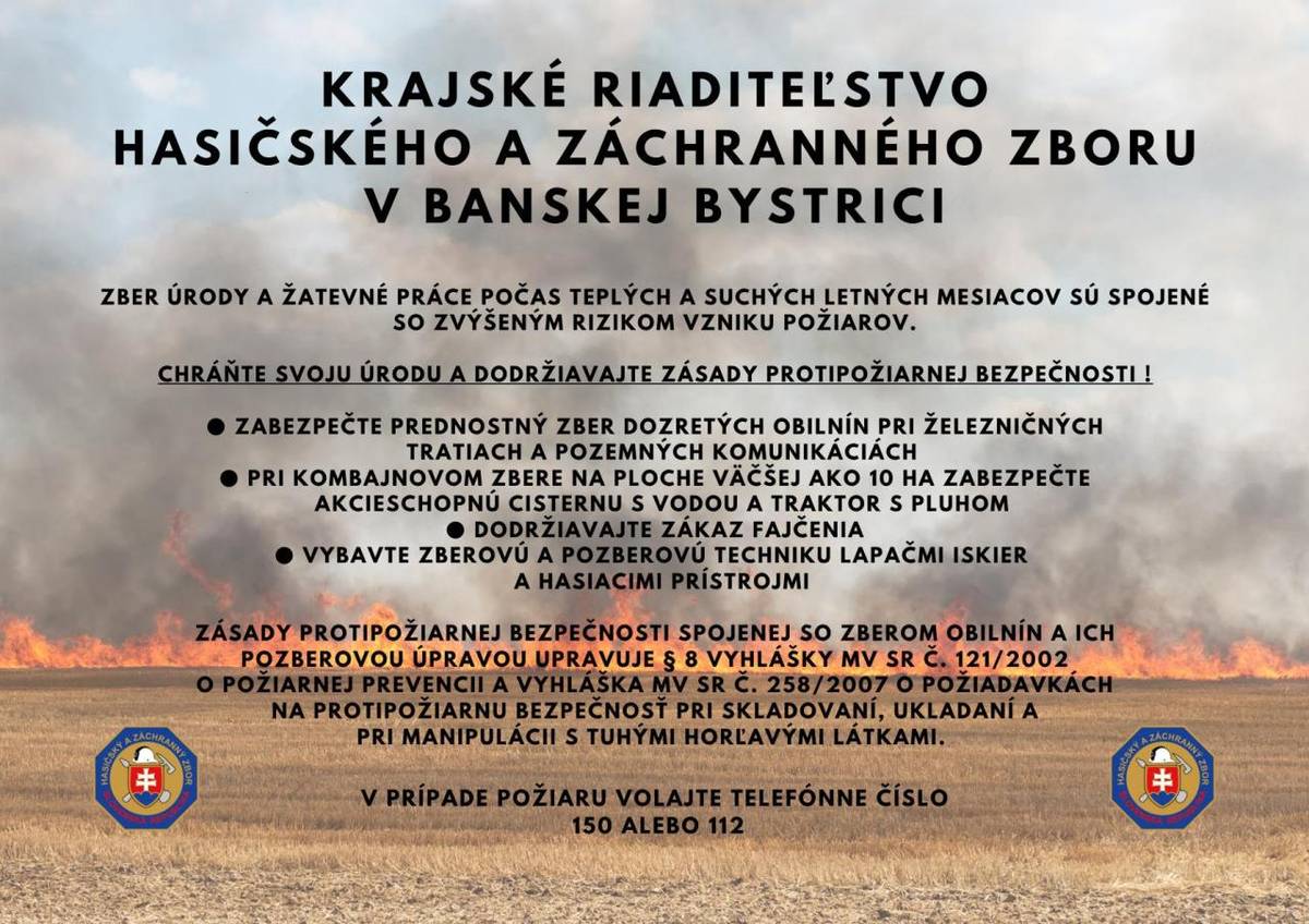 ZBER ÚRODY A ŽATEVNÉ PRÁCE POČAS TEPLÝCH A SUCHÝCH LETNÝCH MESIACOV SÚ SPOJENÉ SO ZVÝŠENÝM RIZIKOM VZNIKU POŽIAROV.    CHRÁŇTE SVOJU ÚRODU A DODRŽIAVAJTE ZÁSADY PROTIPOŽIARNEJ BEZPEČNOSTI!