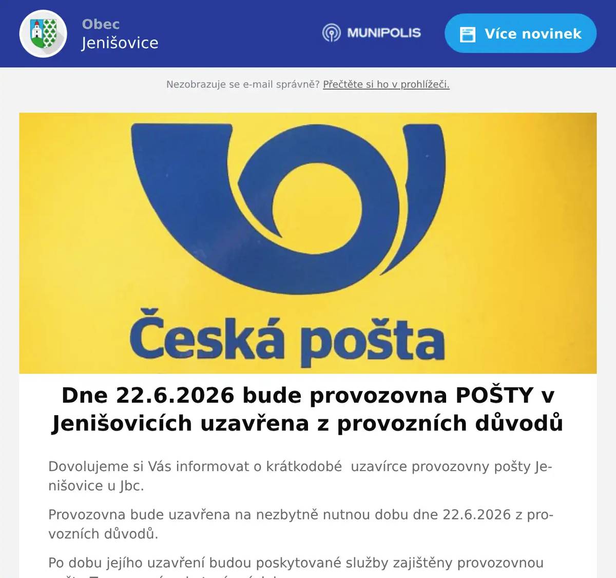 Dovolujeme si Vás informovat o krátkodobé  uzavírce provozovny pošty Jenišovice u Jbc. Provozovna bude uzavřena na nezbytně nutnou dobu dne 22.6.2026 z provozních důvodů. Po dobu jejího uzavření budou poskytované služby zajištěny provozovnou pošta Turnov v rámci otevírací doby: Pondělí       10:00 - 12:00 a 13:00 - 18:00 Pracovníci pošty děkují za pochopení.