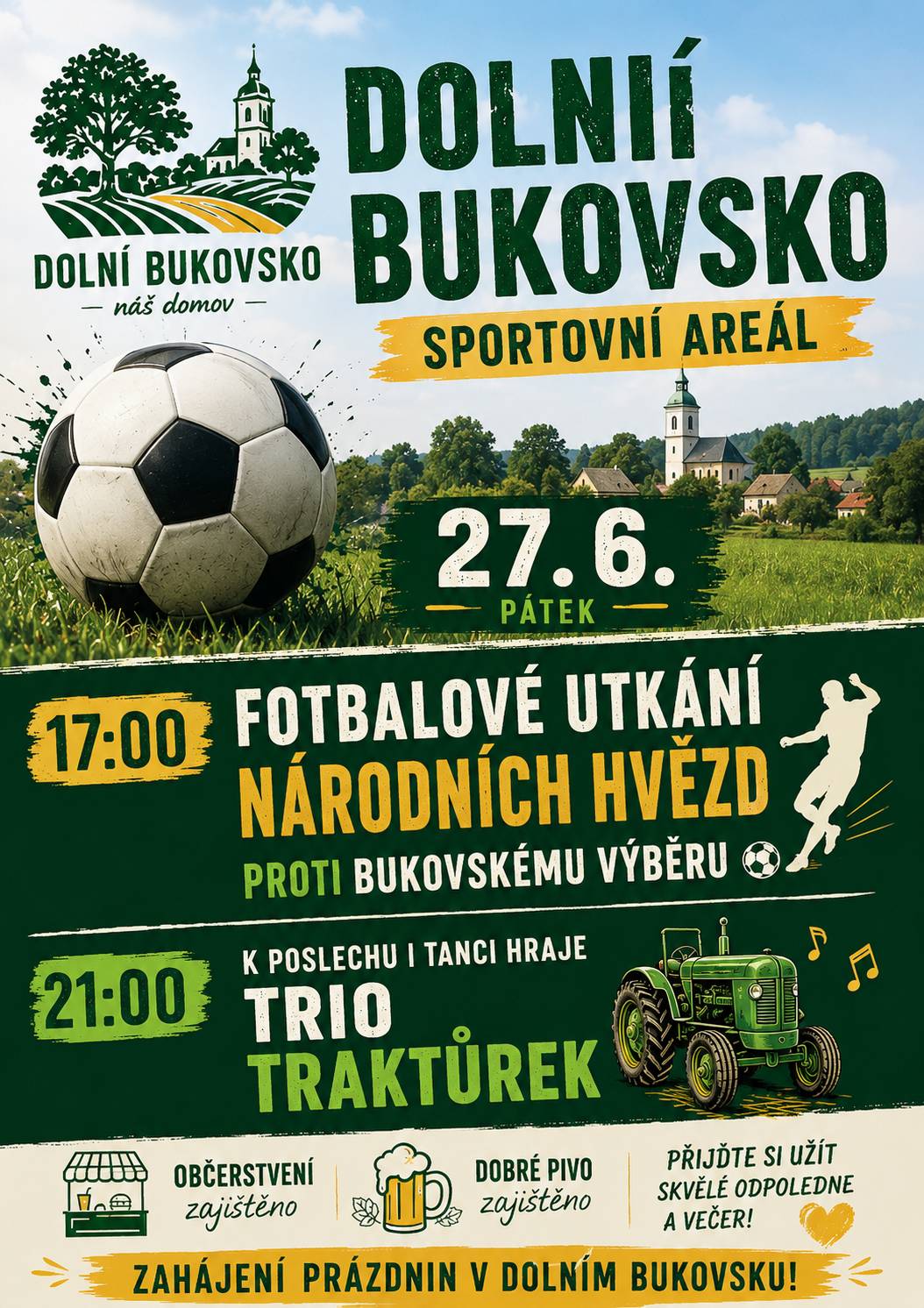 Přijďte s námi odstartovat léto do Sportovního areálu v Dolním Bukovsku! 📅 Pátek 27. června 📍 Sportovní areál Dolní Bukovsko 🔥 17:00 – Fotbalové utkání hvězd proti bukovskému výběru Nenechte si ujít jedinečnou sportovní podívanou plnou fotbalových osobností a skvělé atmosféry! 🎶 21:00 – K poslechu i tanci zahraje Trio Traktůrek Po fotbale pokračujeme zábavou, hudbou a tancem až do večerních hodin. 🍔 Občerstvení zajištěno 🍺 Dobré pivo zajištěno Přijďte si užít skvělé odpoledne a večer s rodinou, přáteli i sousedy. Těšíme se na vás!