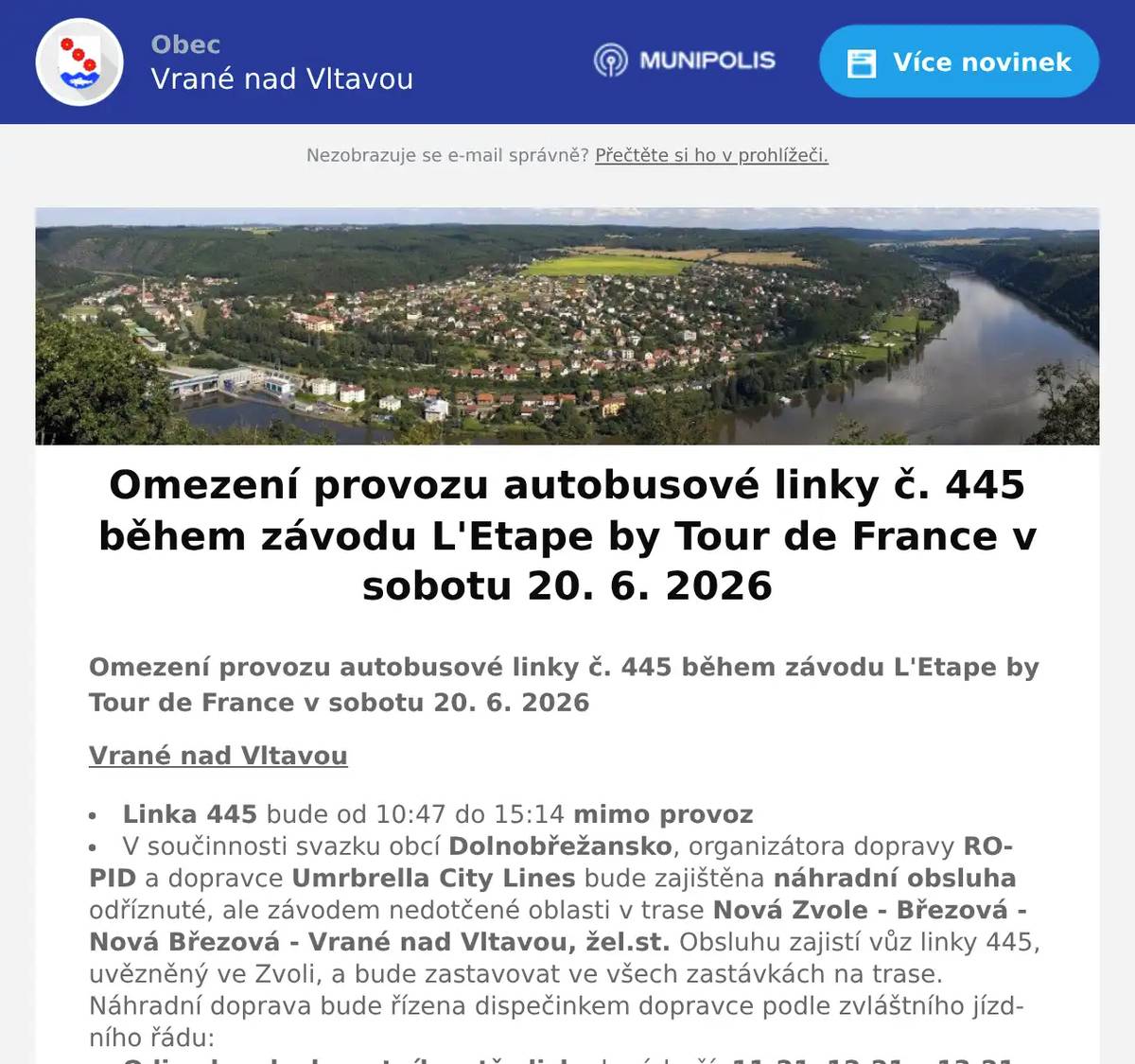 Omezení provozu autobusové linky č. 445 během závodu L'Etape by Tour de France v sobotu 20. 6. 2026 Vrané nad Vltavou Linka 445 bude od 10:47 do 15:14 mimo provoz V součinnosti svazku obcí Dolnobřežansko, organizátora dopravy ROPID a dopravce Umrbrella City Lines bude zajištěna náhradní obsluha odříznuté, ale závodem nedotčené oblasti v trase Nová Zvole - Březová - Nová Březová - Vrané nad Vltavou, žel.st. Obsluhu zajistí vůz linky 445, uvězněný ve Zvoli, a bude zastavovat ve všech zastávkách na trase. Náhradní doprava bude řízena dispečinkem dopravce podle zvláštního jízdního řádu: Odjezdy od zdravotního střediska k nádraží: 11:21, 12:21 a 13:21 Odjezdy od nádraží ke zdravotnímu středisku: 11:33, 12:33 a 13:33 - první a třetí spoj vyčkají na vlak max. 20 minut, druhý spoj max. 10 minut