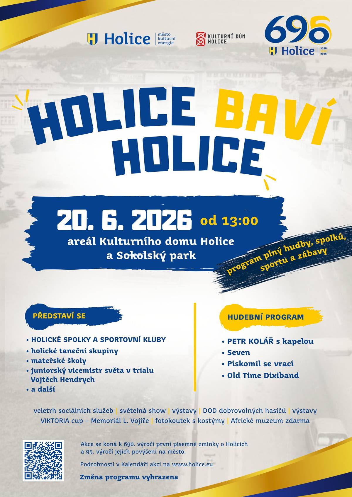 HOLICE BAVÍ HOLICE     V sobotu 20. června 2026 ožijí Holice velkolepými městskými slavnostmi, které připomínají 690. výročí první písemné zmínky o našem městě a 95. výročí jeho povýšení na město. Čeká nás den plný hudby, zábavy, sportu a setkání!       HLAVNÍ PROGRAM: HOLICE BAVÍ HOLICE Kde: Areál Kulturního domu Holice a Sokolský park Kdy: Od 13:00 hod. Představí se holické spolky, sportovní kluby, taneční skupiny i mateřské školy. Uvidíte také vystoupení juniorského vicemistra světa v trialu Vojtěcha Hendrycha! Hudební stage: PETR KOLÁŘ s kapelou Seven Pískomil se vrací Old Time Dixiband Doprovodný program: Světelná show, výstavy, VIKTORIA cup – Memoriál L. Vojíře, fotokoutek s kostýmy a Africké muzeum zdarma!     DEN OTEVŘENÝCH DVEŘÍ SDH HOLICE Kde: Hasičská zbrojnice v Holicích Kdy: 14:00 – 18:00 hod. Hasiči ve spolupráci s HZS HS Holice připravili skvělý program pro celé rodiny: 15:00 – Ukázka hašení 16:00 – Vystoupení dětí z přípravky SDH Holice 17:00 – Oblíbená pěna pro děti! Těšit se můžete i na prohlídku zbrojnice a techniky, dovednostní disciplíny, skákací hrad a bohaté občerstvení.     VELETRH SOCIÁLNÍCH A NAVAZUJÍCÍCH SLUŽEB Kde: Prezentační stolky před Kulturním domem města Holic Kdy: 13:00 – 17:30 hod. Přijďte se seznámit s organizacemi, které pomáhají v našem regionu (Oblastní charita, Červený kříž, Amalthea a další). V průběhu celé akce probíhá měření tlaku a zábavné aktivity pro děti.     BONUS PRO MILOVNÍKY HISTORIE: SPANILÁ JÍZDA VETERÁNŮ Kde: Růžičkova ulice Kdy: 10:00 – 10:30 hod. V rámci oslav 35. výročí Policie ČR projede regionem Spanilá jízda historických vozidel bezpečnostních sborů ČR. Nenechte si ujít jedinečnou příležitost prohlédnout si legendární vozy a motocykly jako Praga Alfa (POLICIE RČS), Škoda 1202 (VB), Jawa 350 a další!     Zapište si termín sobota 20. června 2026 do kalendářů, vezměte rodinu, sousedy a přijďte se bavit! Kompletní podrobnosti najdete v Kalendáři akcí na https://www.holice.eu/.../kalend.../2026/holice-bavi-holice/     Změna programu vyhrazena.