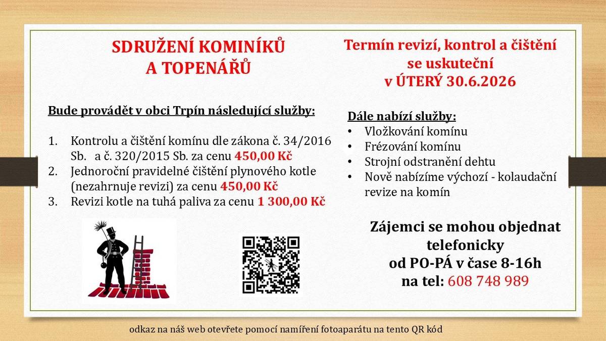 Sdružení kominíků a topenářů bude provádět v ÚTERÝ 30.6. 2026 požadované kontroly a čištění komínů pro plyn i tuhá paliva dle zákonu č. 34/2016 Sb. za následující ceny: - Čištění komínů: 450,00 Kč - Revize kotlů na tuhá paliva: 1 300,00 Kč •    Dále nabízí levné vložkování a frézování komínů, výchozí-kolaudační revize Zájemci se mohou objednat na telefonním čísle: 608 748 989.