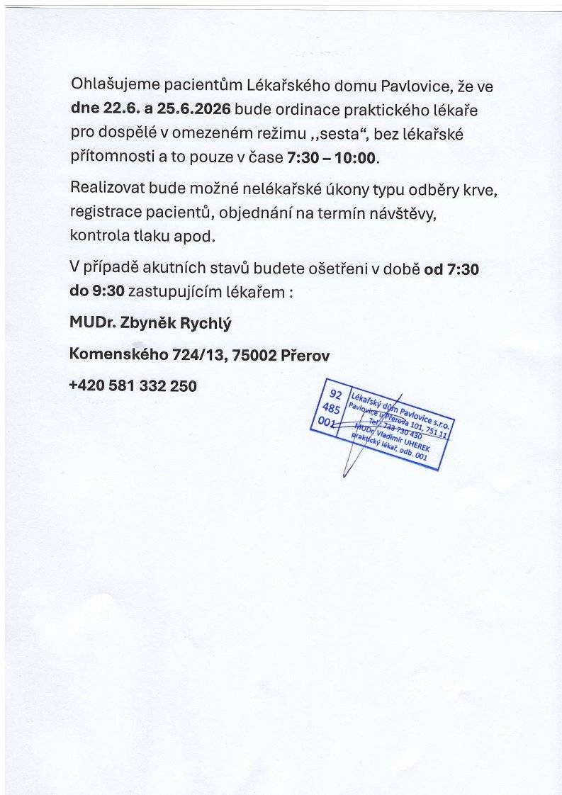 Oznamujeme pacientům Lékařského domu Pavlovice, že ve dnech pondělí 22. 6. a čtvrtek 25. 6. 2026 bude ordinace praktického lékaře pro dospělé (MUDr. Vladimír Uherek) fungovat v omezeném režimu. Ordinace bude otevřena pouze v čase 7:30 – 10:00 hod. a přítomna bude pouze zdravotní sestra (bez lékaře). Děkujeme za pochopení.