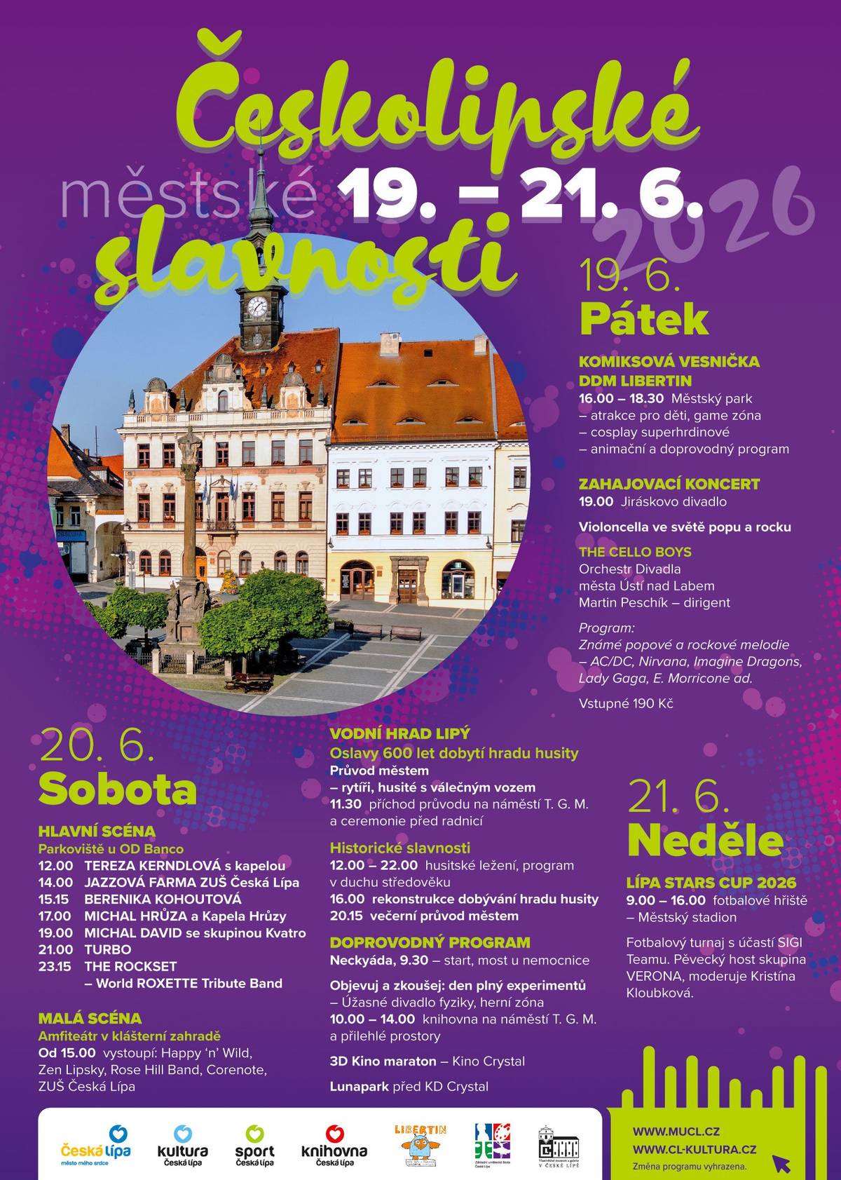 Vážení přátelé kultury,  již v pátek 19. června propuknou letošní Městské slavnosti. Oproti klasickým tipům na akce tak přinášíme podrobný program této velké a významné kulturní události.  Těšíme se na vás! město Česká Lípa  PÁTEK 19.6.  KOMIKSOVÁ VESNIČKA DDM LIBERTIN 16.30–18.30 | Městský park Atrakce pro děti, Cosplay superhrdinové, animační a kreativní doprovodný program, game zóna DDM Libertin vás zavede do světa superhrdinů a jiných mýtických postav. Komiksová vesnička začíná letos v 16:30 přímo v Městském parku, kde budou pro děti připravené nafukovací atrakce, tematická stanoviště, speciální STAR WARS zóna, doprovodná vystoupení, občerstvení a chill zóna. Přijďte si ulovit svého oblíbeného superhrdinu a zjistěte, jaké novinky si 4. ročník Komiksové vesničky připravil tentokrát.    ZAHAJOVACÍ KONCERT  19.00 | Jiráskovo divadlo  Violoncella ve světě popu a rocku    THE CELLO BOYS  Ladislav MARIAŠ, elektrické violoncello     Zachar FEDOROV, elektrické violoncello Jakub KOČÍ, bicí   Orchestr Divadla města Ústí nad Labem   Martin Peschík, dirigent    Program: Známé popové a rockové melodie – skladby od AC/DC, Nirvana, Imagine Dragons, Iron Maiden, Mans Zelmerlow, Lady Gaga, E.Morricone a také autorské skladby The CELLO Boys. Vstupné 190 Kč | vstupenky v předprodejní síti Kultury Česká Lípa   SOBOTA 20.6. HISTORICKÉ SLAVNOSTI | VODNÍ HRAD LIPÝ Oslavy 600 let dobytí hradu Lipý husity    Historický průvod městem  11.15 | šikování průvodu u hradu Lipý – hradní pán s rytíři a husitský hejtman s válečným vozem a vojáky a pochod průvodu městem 11.30 | příchod průvodu na náměstí T. G. M. a setkání s představiteli města 20.15 odchod z hradu Lipý do centra města (večerní průvod)   Historický program na nádvoří hradu 12.00| slavnostní zahájení programu historických slavností  12.10| dobová hudba – kapela 12.30| rytířský turnaj 13.00| taneční vystoupení 13.30| kejklíři 14.00| praporečníci 14.30| dobová hudba – kapela 15.00| výcvik hradní posádky 15.30| taneční vystoupení 17.00| dobová hudba – kapela 17.30| kejklíři 18.00| taneční vystoupení 18.30| rytířský turnaj 19.00| praporečníci 19.30 | dobová hudba – kapela   Večerní slavnost na počest hradního pána 20.45 | hudba  21.00 | šerm  21.10 | ohňové show 21.30 závěrečné scénické pyroefekty 21.45 zakončení slavností hradním pánem    Ukázka dobývání hradu husity  16.00 – hradby  Připomínka historických událostí z roku 1426   Husitský tábor – louka za hradem  12.00–19.00 dětské dobové soutěže, tiskařská dílna, ukázky zbraní, výcvik husitů, ukázka husitských pavéz   HLAVNÍ SCÉNA | U OD BANCO 12.00 | TEREZA KERNDLOVÁ s kapelou 14.00 | JAZZOVÁ FARMA ZUŠ Česká Lípa  15.15 | BERENIKA KOHOUTOVÁ  17.00 | MICHAL HRŮZA a Kapela Hrůzy 19.00 | MICHAL DAVID se skupinou Kvatro   21.00 | TURBO 23.15 | THE ROCKSET – WORLD ROXETTE TRIBUTE BAND    MALÁ SCÉNA | AMFITEÁTR V KLÁŠTERNÍ ZAHRADĚ 15.00 | ZUŠ Česká Lípa – kapela Trip pod vedením Petra Lose, Hluchá parta pod vedením Vojtěcha Šeminského, Honzovy Novorky 16.40 | Rose Hill Band  18.15 | Zen Lipsky 20.00 | Happy ´n´ Wild 22.00 | Corenote   Doprovodný program:   TRADIČNÍ ČESKOLIPSKÁ NECKYÁDA 9.30 | start u svárovského mostu, cíl u jezu v Dubici   OBJEVUJ A ZKOUŠEJ: DEN PLNÝ EXPERIMENTŮ  10.00–14.00 | knihovna na náměstí T. G. M. Před knihovnou (náměstí T. G. M) ÚŽASNÉ DIVADLO FYZIKY – ÚdiF zábavná věda pro děti i dospělé – mechanické pokusy  V knihovně HERNÍ ZÓNA V ČÍTÁRNĚ Virtuální realita, xboxy ÚŽASNÉ DIVADLO FYZIKY – ÚdiF zábavná věda pro děti i dospělé – hudební pokusy, pokusy s tlakem, zkoušecí hravé stánky, obří krasohled  INTERAKTIVNÍ SCIENCE STÁNEK Klub malých debrujárů při Gymnáziu Česká Lípa REKNIHOVNA Nepoužíváte? Nabídněte! Vyberte si! Kabelky, šátky a samozřejmě 