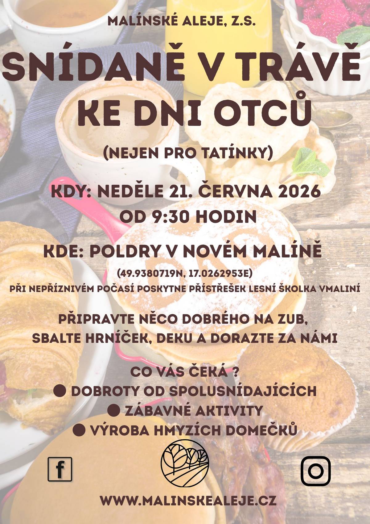 Spolek Malínské aleje zve   tatínky, dědečky, rodiny s dětmi a všechny ostatní na SNÍDANI V TRÁVĚ KE DNI OTCŮ    – přijďte s námi strávit příjemné nedělní ráno v přírodě. Čeká nás společná snídaně pod širým nebem, dobré jídlo, milá společnost a zábava pro malé i velké.   Akce se koná v neděli 21. června 2026 od 9:30 hodin na Poldrech v Novém Malíně.  Pokud nám počasí nebude přát, přesuneme se pod přístřešek v lesní školce vMaliní.  Co s sebou?  - Něco dobrého na společný stůl  - Vlastní hrníček  - Deku na posezení  - Dobrou náladu     Na co se můžete těšit?  - Ochutnávku dobrot od ostatních účastníků  - Zábavné aktivity pro děti i dospělé  - Výrobu hmyzích domečků     Přijďte oslavit Den otců v pohodové atmosféře, poznat nové lidi, posedět u kávy a užít si společné chvíle s rodinou i přáteli.  Těšíme se na vás!