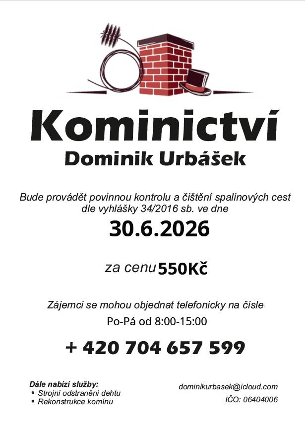 Kominictví Urbášek bude v naší obci dne 30.6.2026 provádět povinnou, každoroční kontrolu a čištění komínů a spalinových cest, od spotřebičů na pevná a plynná paliva.  Cena za čištění a kontrolu i se zprávou bude 550 Kč. Zájemci se mohou objednávat na telefonním čísle 704 657 599(Po-Pá od 8:00-15:00)