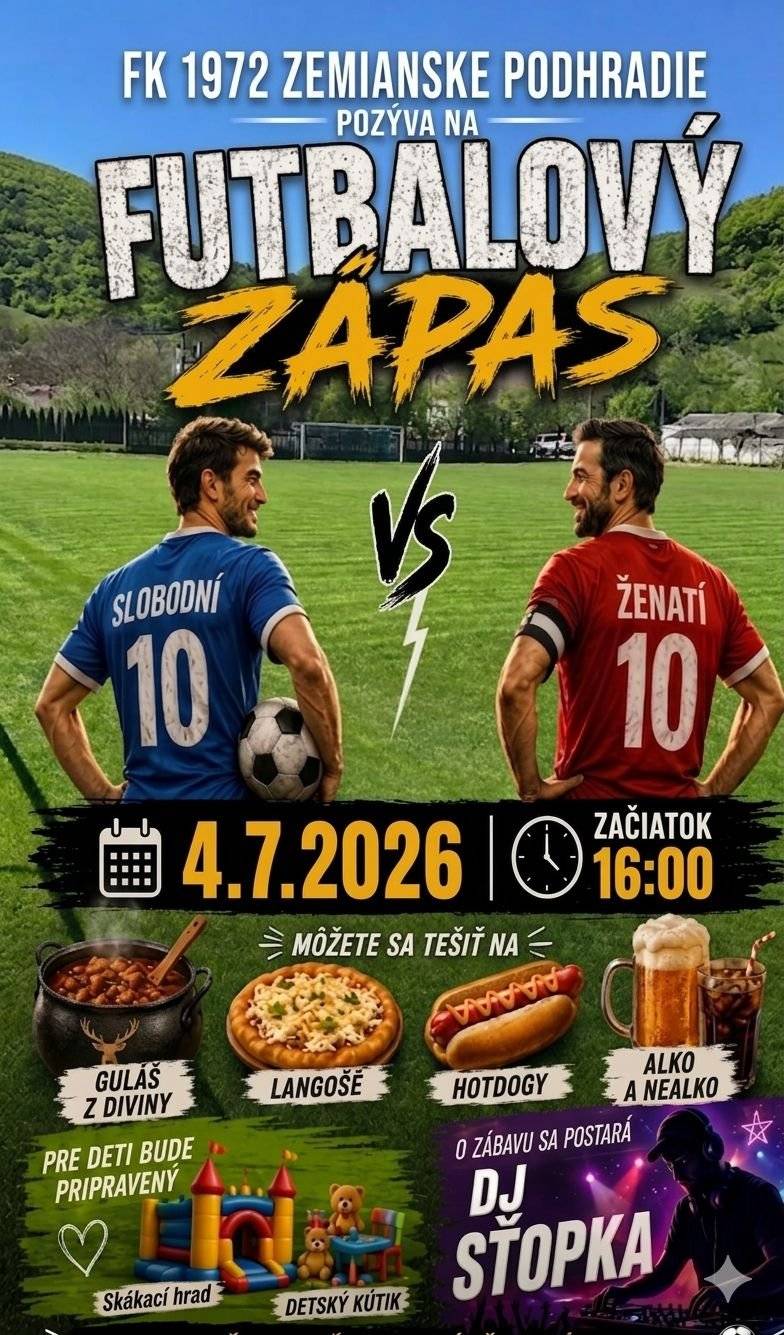 FK 1972 ZEMIANSKE PODHRADIE Vás pozýva na futbalový zápas SLOBODNÍ vs. ŽENAT ktorý sa uskutoční: 📅 Sobota 4. júla 2026 🕤 Začiatok o 16:00 hod. 📍  Futbalové ihrisko Zemianske Podhradie Môžete sa tešiť na Guláš z diviny, Langoše, Hotdogy, alko a nealko nápoje. O zábavu sa postará DJ SŤOPKA Pre deti bude pripravný skákací hrad a detský kútik