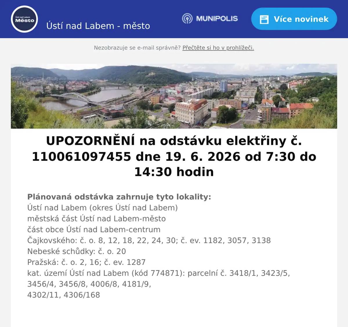 Plánovaná odstávka zahrnuje tyto lokality:Ústí nad Labem (okres Ústí nad Labem)městská část Ústí nad Labem-městočást obce Ústí nad Labem-centrumČajkovského: č. o. 8, 12, 18, 22, 24, 30; č. ev. 1182, 3057, 3138Nebeské schůdky: č. o. 20Pražská: č. o. 2, 16; č. ev. 1287kat. území Ústí nad Labem (kód 774871): parcelní č. 3418/1, 3423/5, 3456/4, 3456/8, 4006/8, 4181/9,4302/11, 4306/168 