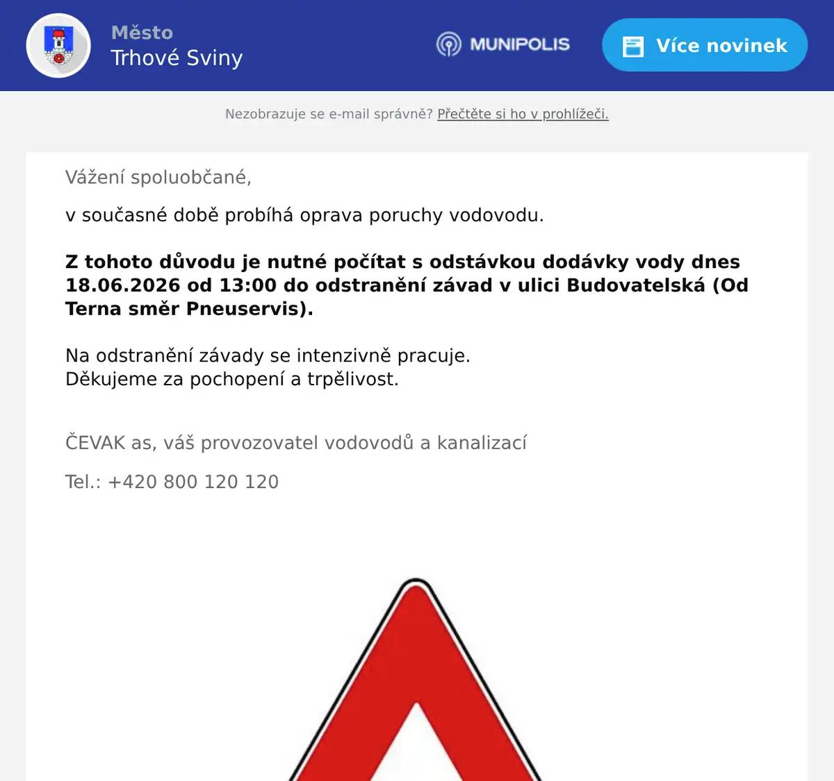Vážení spoluobčané, v současné době probíhá oprava poruchy vodovodu.  Z tohoto důvodu je nutné počítat s odstávkou dodávky vody dnes 18.06.2026 od 13:00 do odstranění závad v ulici Budovatelská (Od Terna směr Pneuservis).  Na odstranění závady se intenzivně pracuje. Děkujeme za pochopení a trpělivost.  ČEVAK as, váš provozovatel vodovodů a kanalizací Tel.: +420 800 120 120 