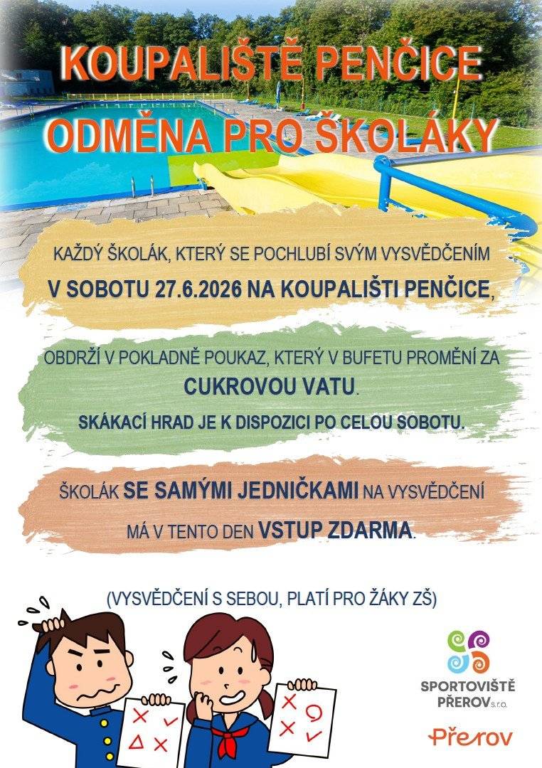 Dobrý den, každý školák, který se pochlubí svým vysvědčením v sobotu 27.6.2026 na koupališti Penčice, obdrží v pokladně poukaz, který v bufetu promění za cukrovou vatu. Skákací hrad je k dispozici po celou sobotu. Školák se samými jedničkami na vysvědčení má v tento den vstup zdarma. Vysvědčení s sebou. Platí pro žáky ZŠ. Otevírací doba zde.   S pozdravem Plavecký areál Přerov